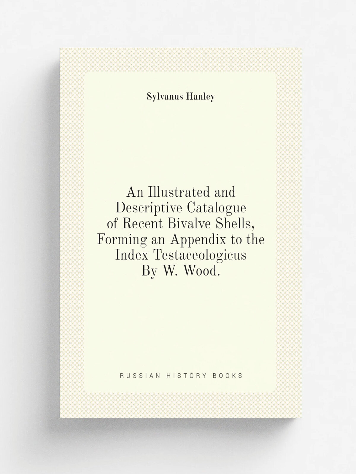 An Illustrated and Descriptive Catalogue of Recent Bivalve Shells, Forming an Appendix to the Index Testaceologicus By W. Wood. | Sylvanus Hanley | Р…