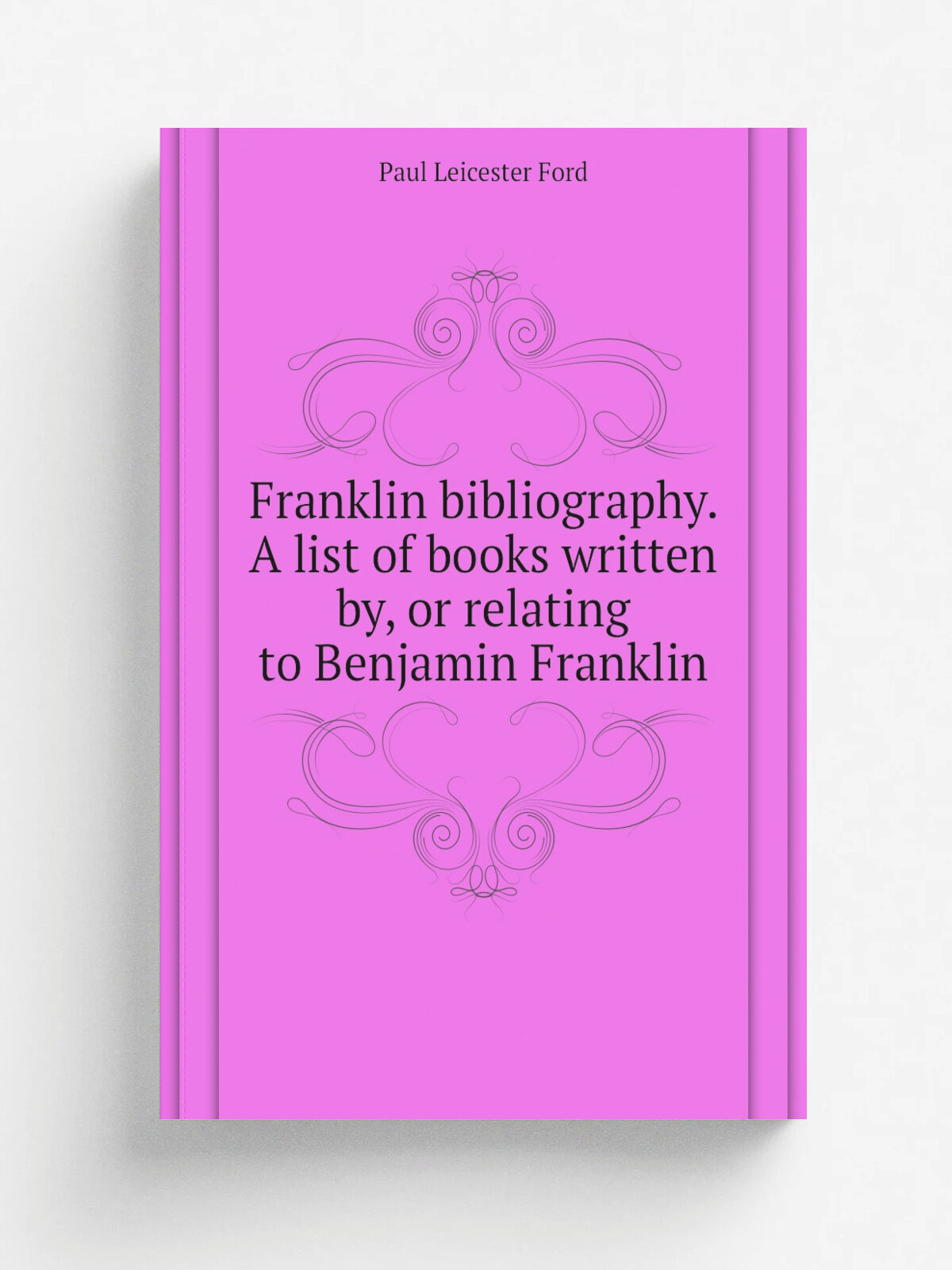 Franklin bibliography. A list of books written by, or relating to Benjamin Franklin | Paul Leicester Ford | Репринт