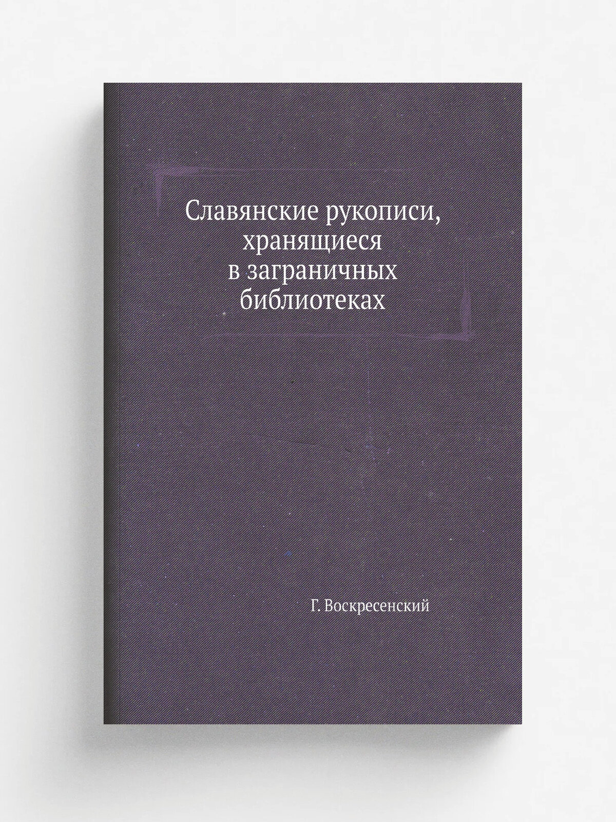 Славянские рукописи, хранящиеся в заграничных библиотеках | Г. Воскресенский | 1882 | Репринт