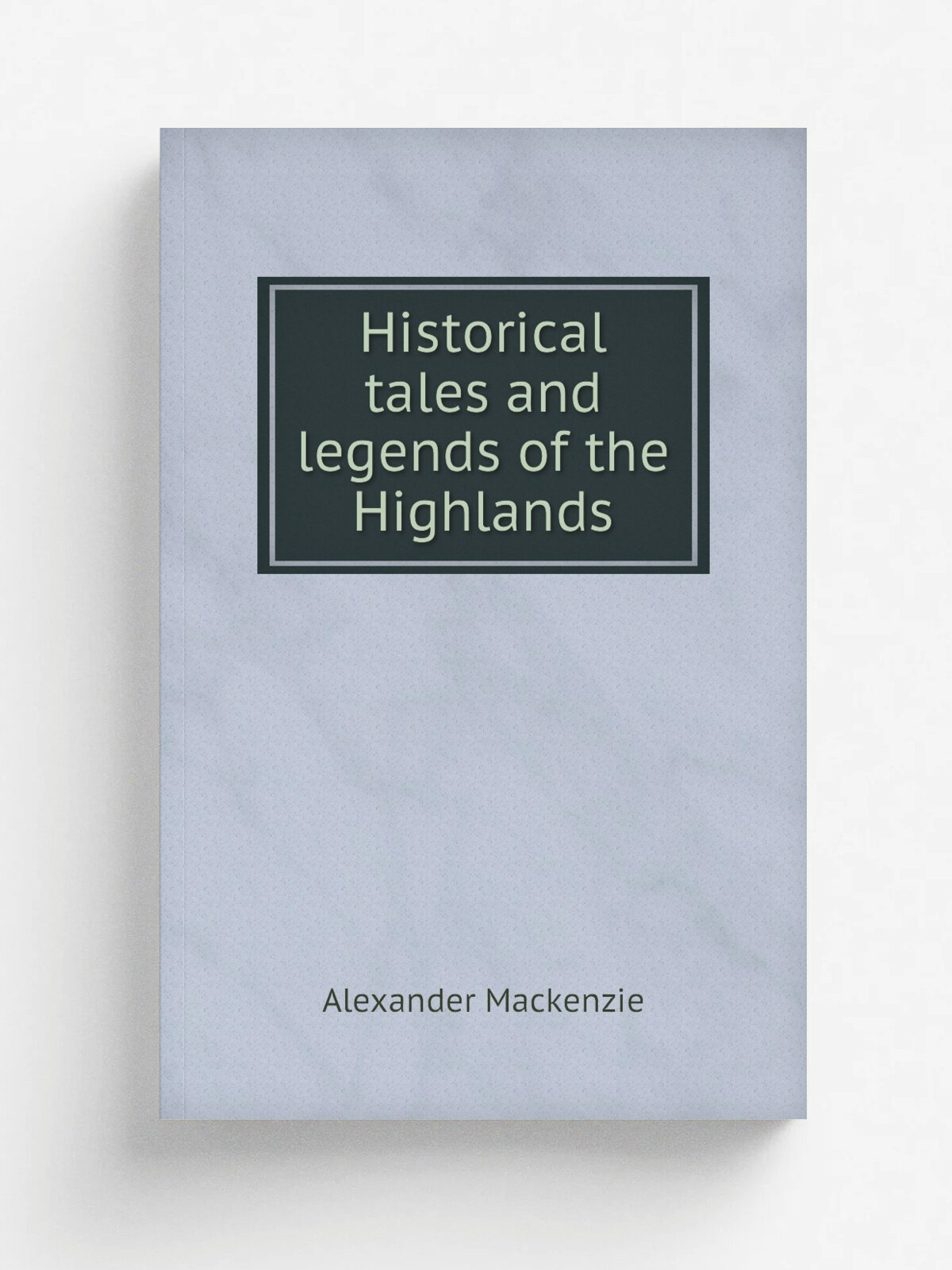 Historical tales and legends of the Highlands | Alexander Mackenzie | Репринт