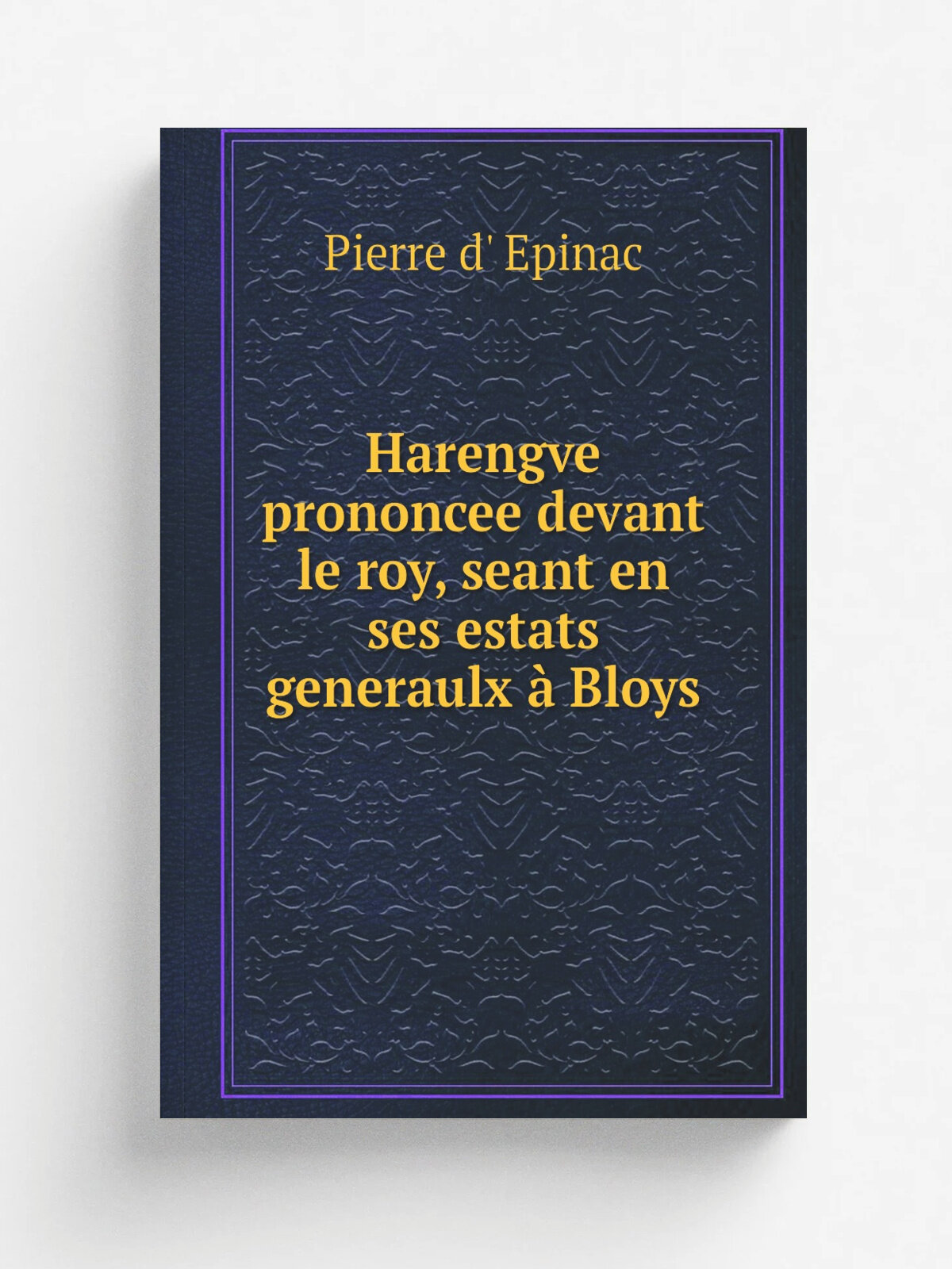 Harengve prononcee devant le roy, seant en ses estats generaulx . Bloys
