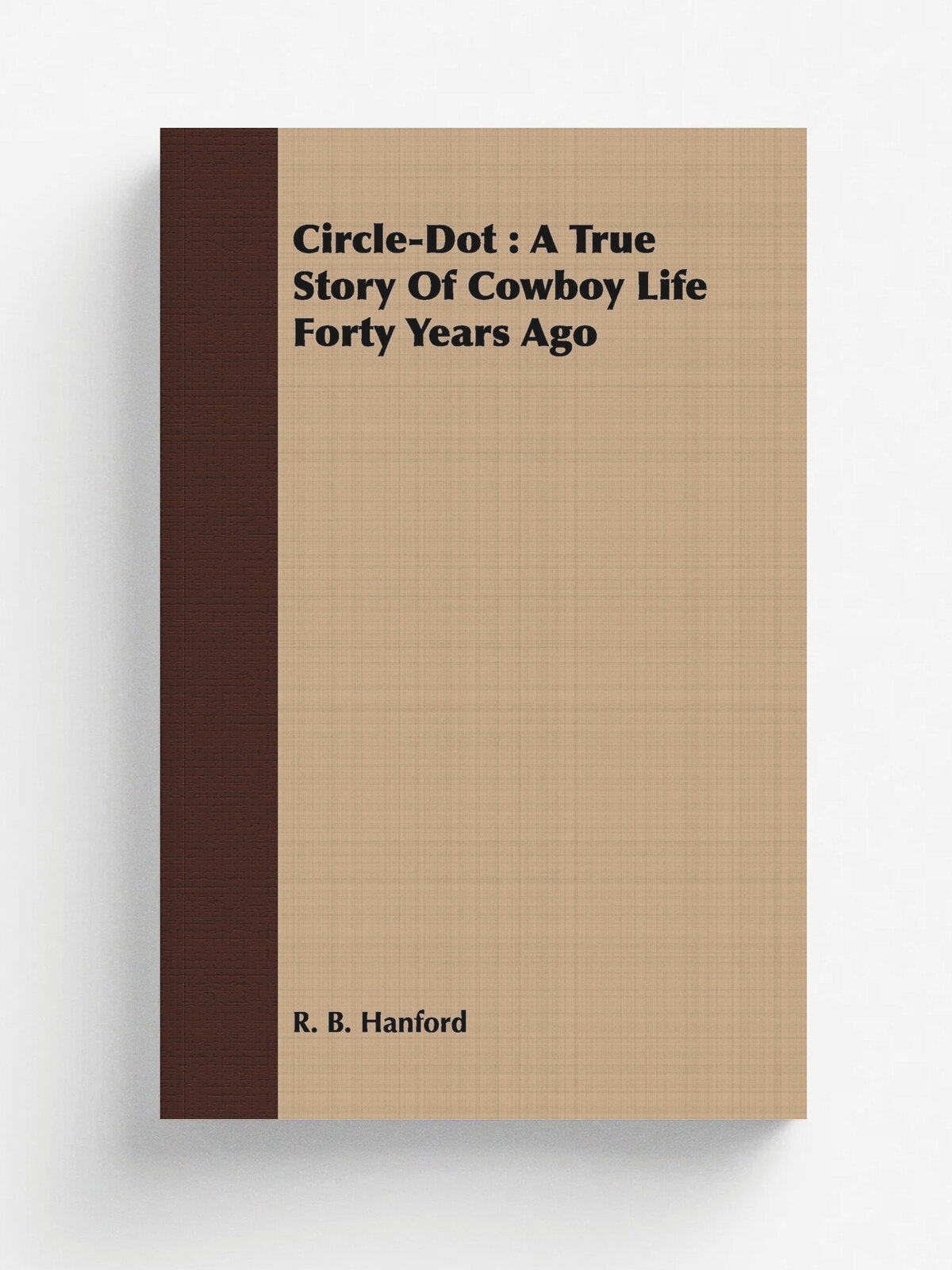 Circle-Dot. A True Story Of Cowboy Life Forty Years Ago