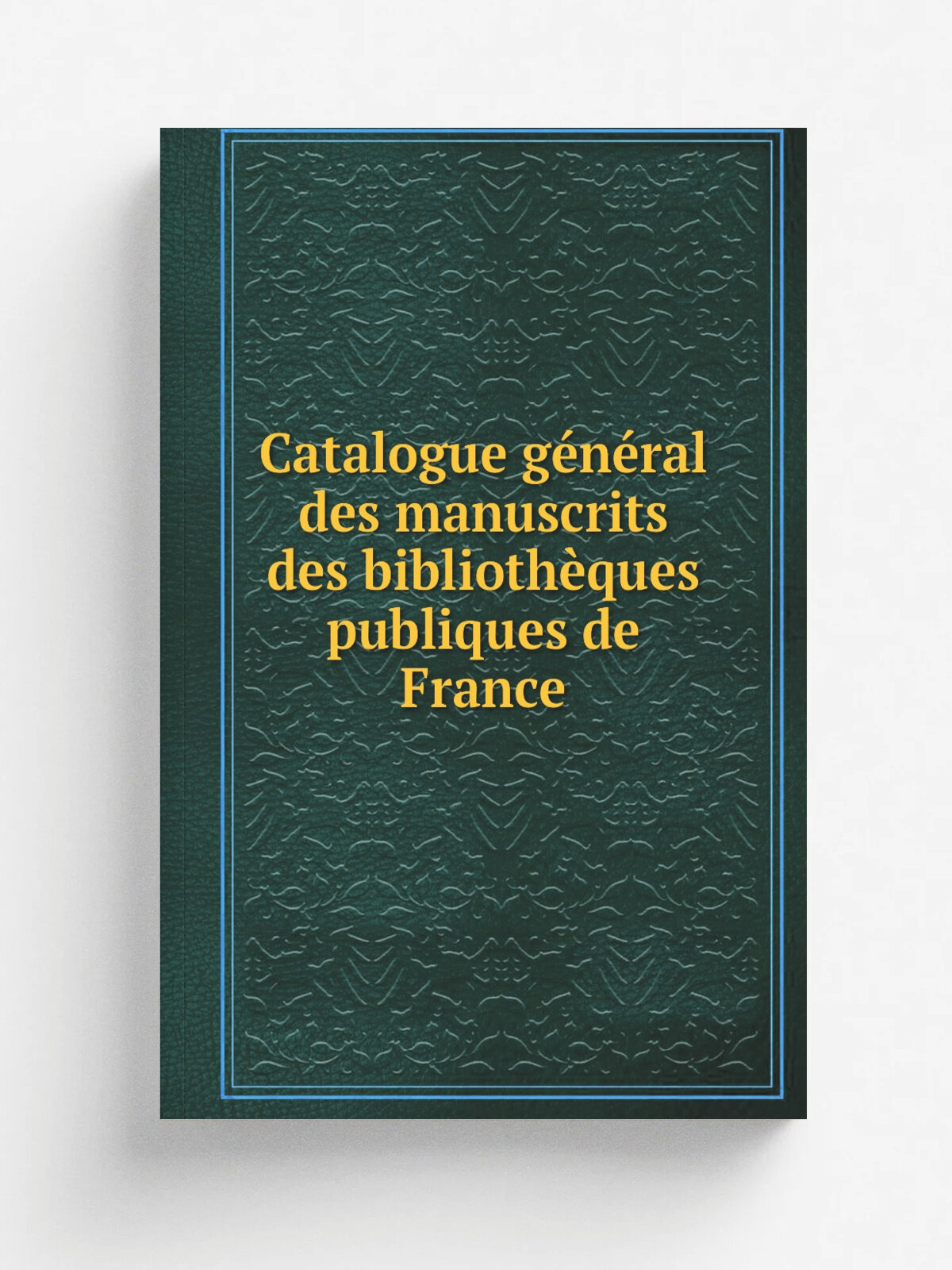 Catalogue g.n.ral des manuscrits des biblioth.ques publiques de France | 1888 | Paris : Plon, Nourrit & cie | Репринт