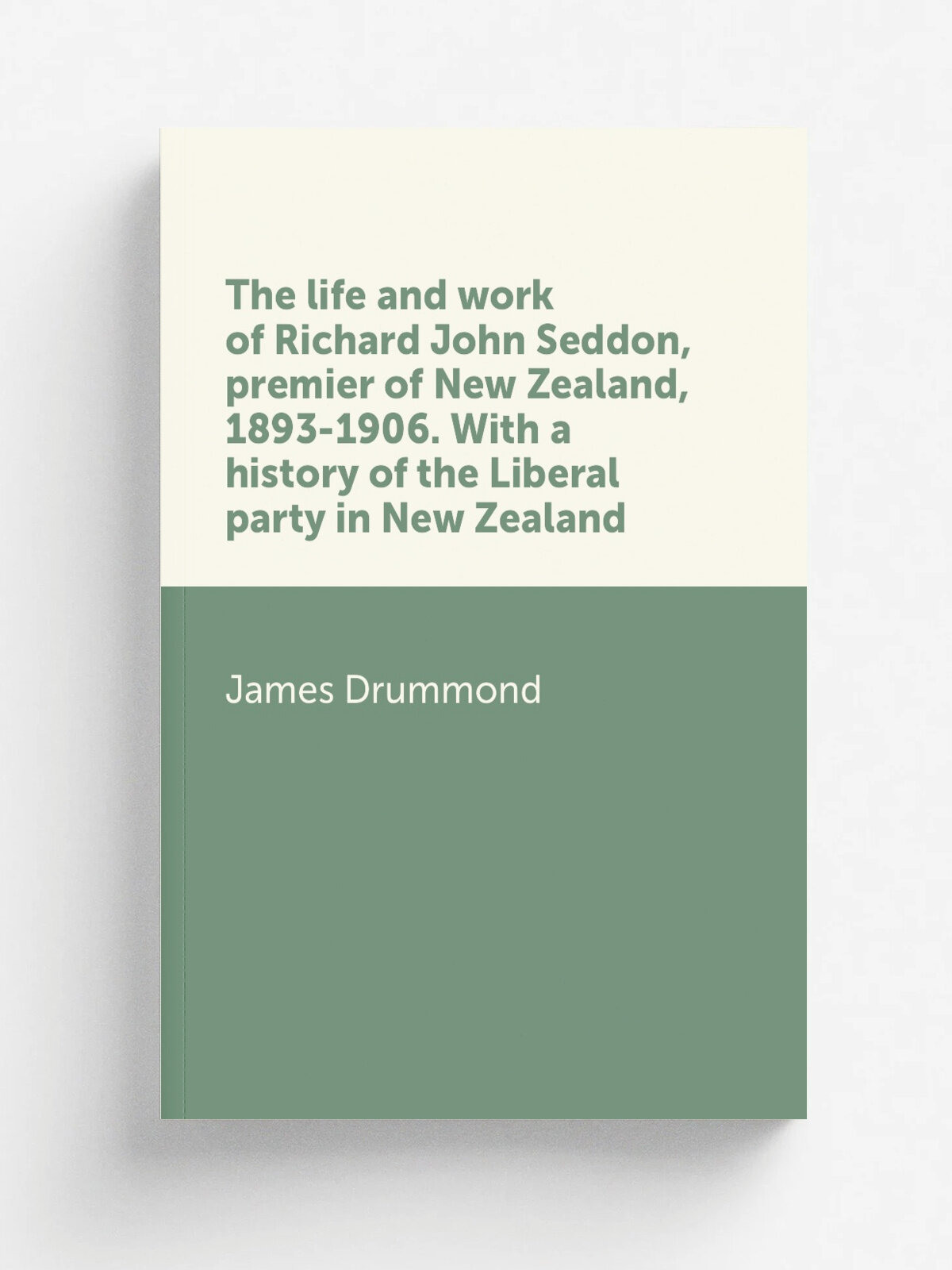 The life and work of Richard John Seddon, premier of New Zealand, 1893-1906. With a history of the Liberal party in New Zealand | Drummond James | Ре…