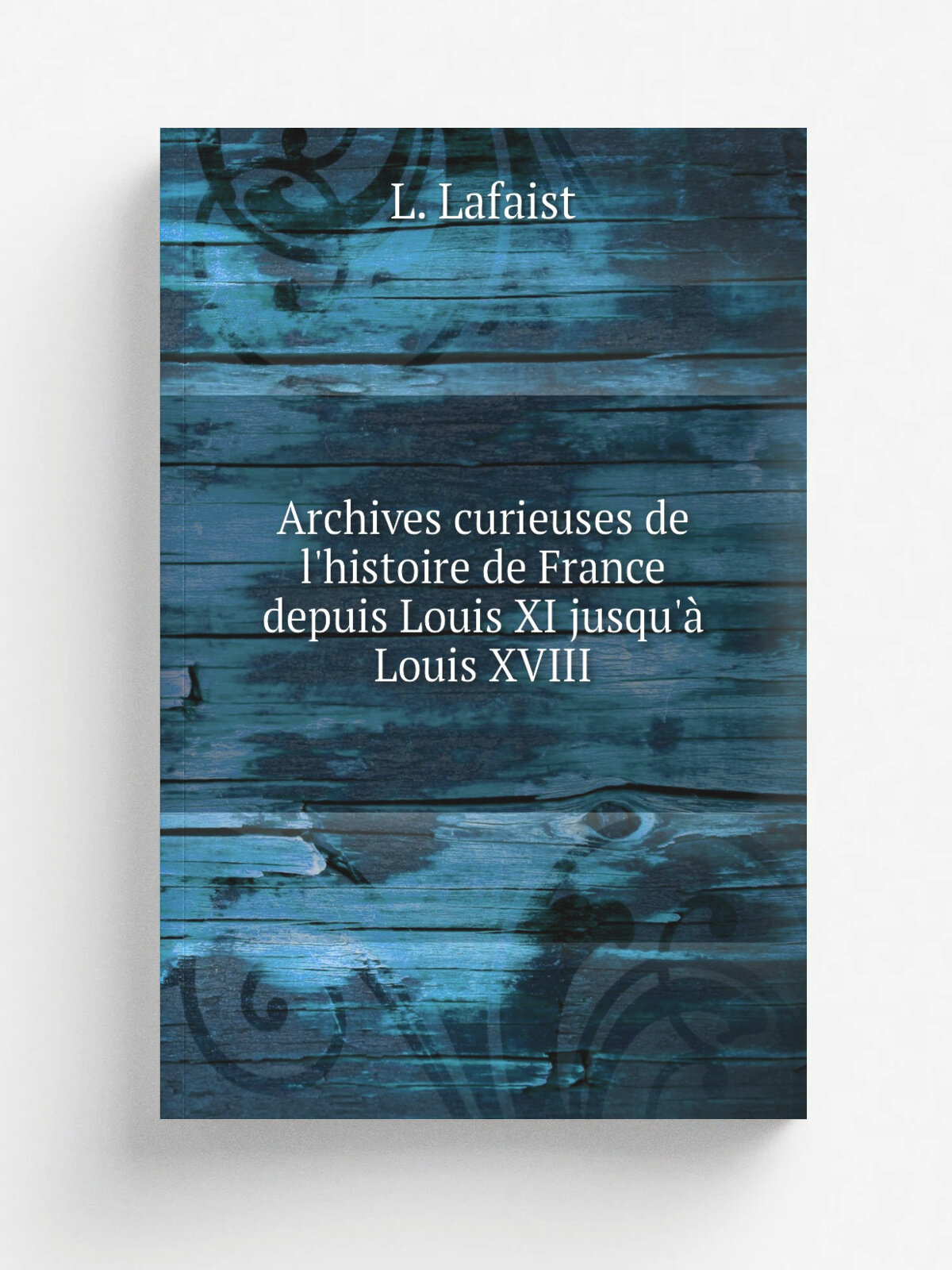 Archives curieuses de l'histoire de France depuis Louis Xi jusqu'. Louis Xviii | L. Lafaist | 1834 | Paris Beauvais | Репринт