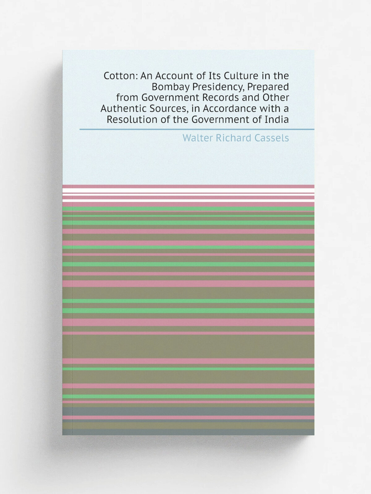 Cotton: An Account of Its Culture in the Bombay Presidency, Prepared from Government Records and Other Authentic Sources, in Accordance with a Resolu…