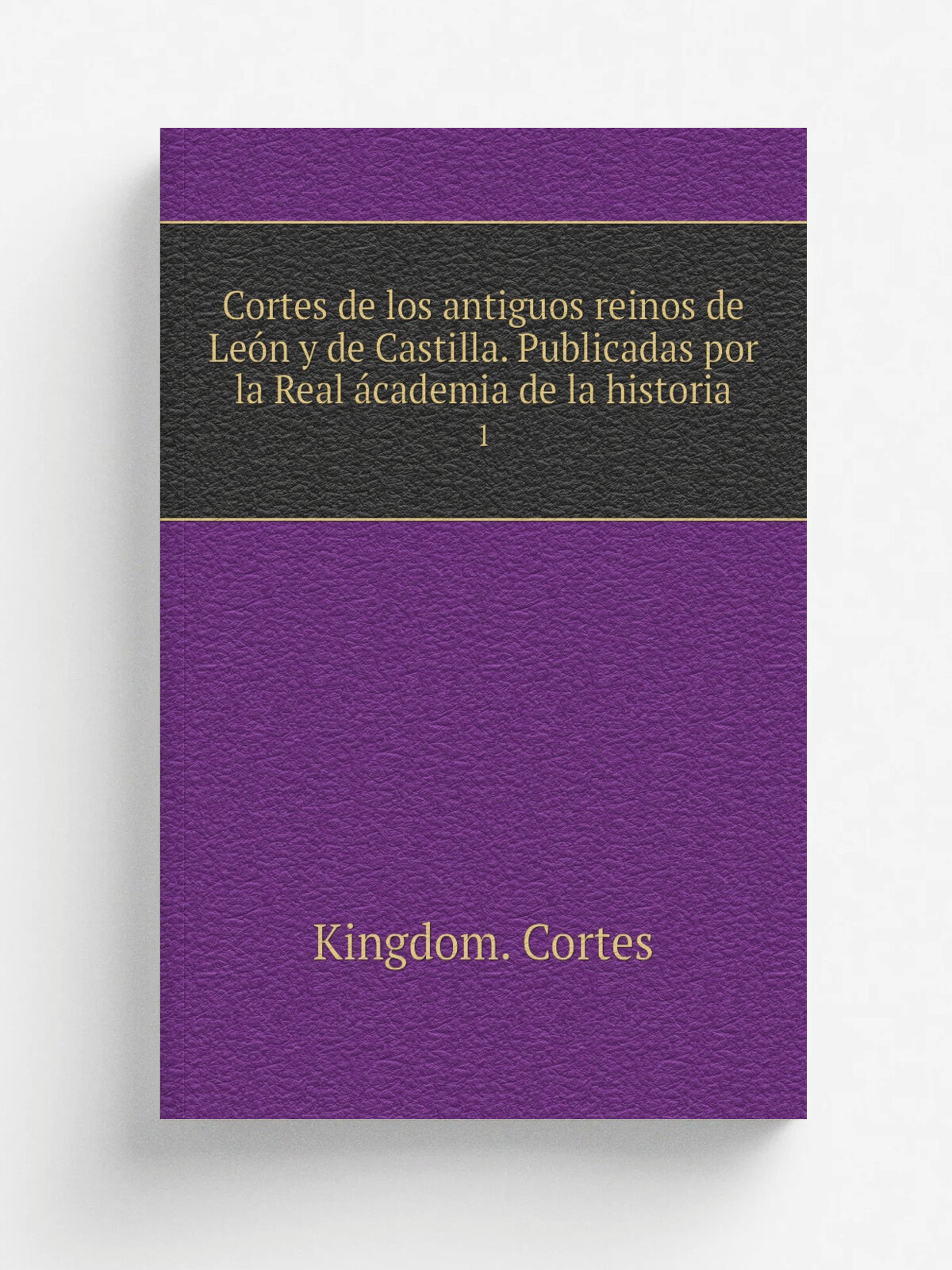 Cortes de los antiguos reinos de Le.n y de Castilla. Publicadas por la Real . cademia de la historia. 1 | Kingdom. Cortes | 1861 | Madrid Impr. y este…