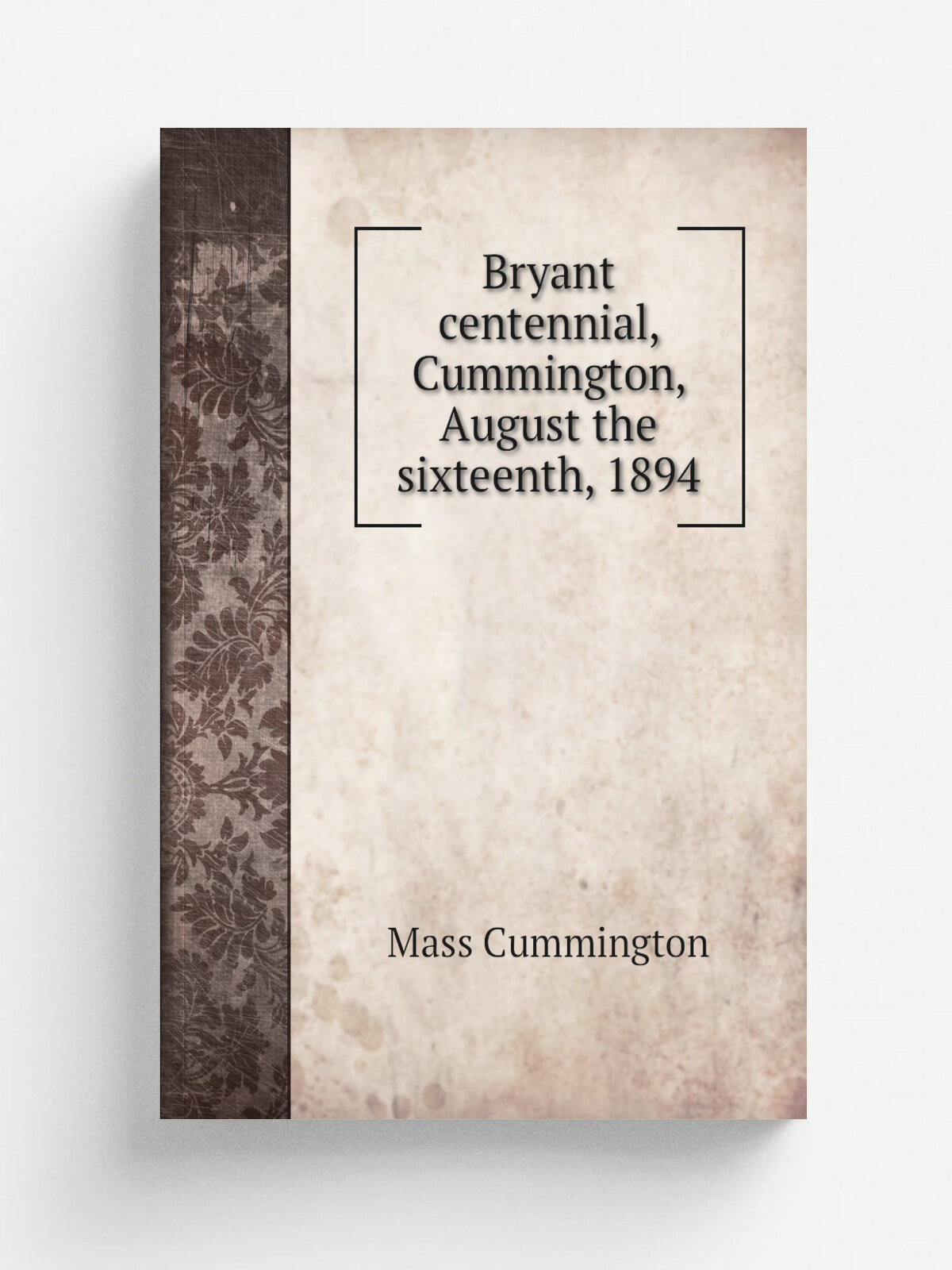 Bryant centennial, Cummington, August the sixteenth, 1894 | Mass Cummington | 1894 | . Springfield, Mass, C.W. Bryan co, printers. | Репринт