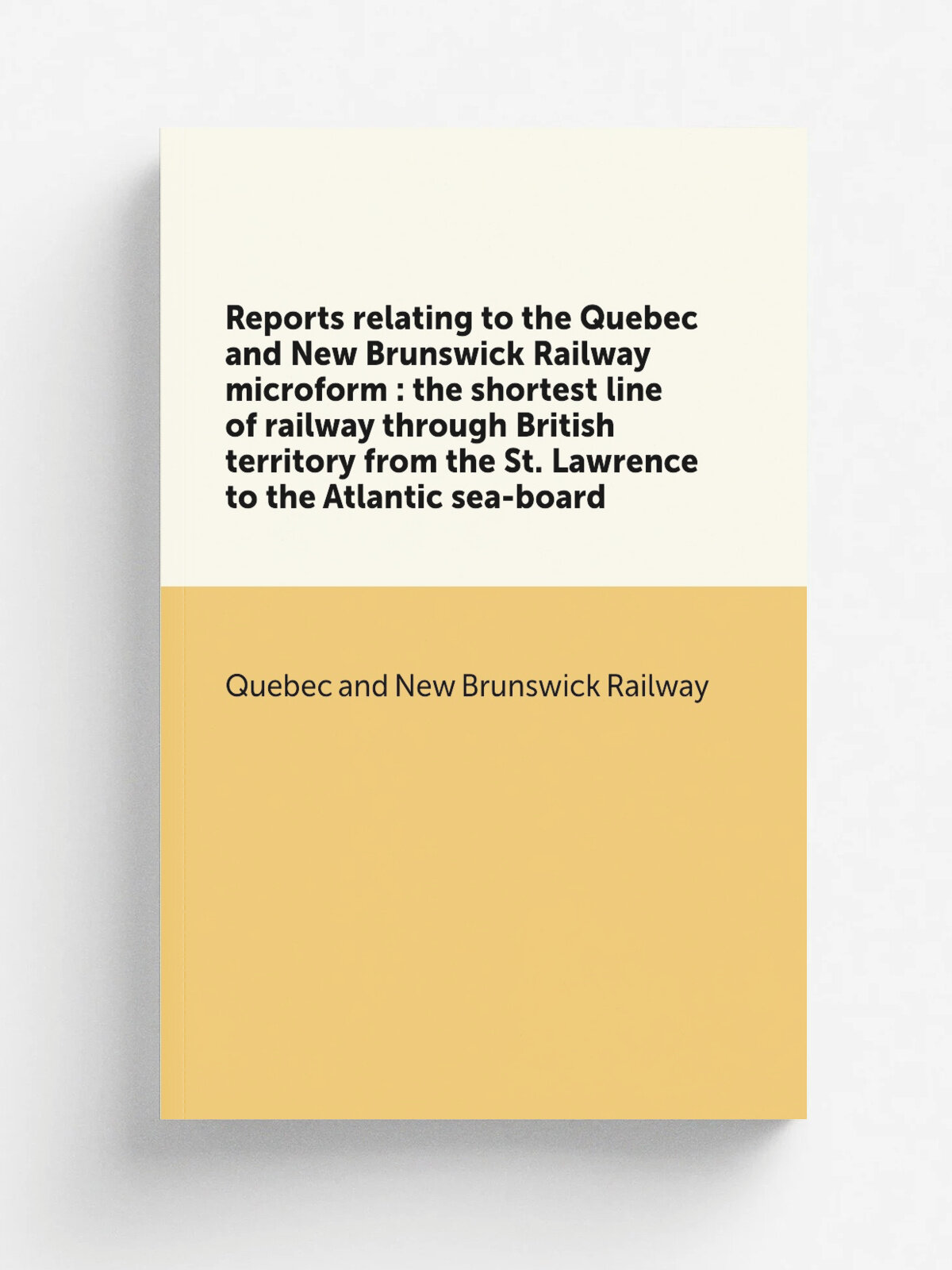 Reports relating to the Quebec and New Brunswick Railway microform : the shortest line of railway through British territory from the St. Lawrence to …
