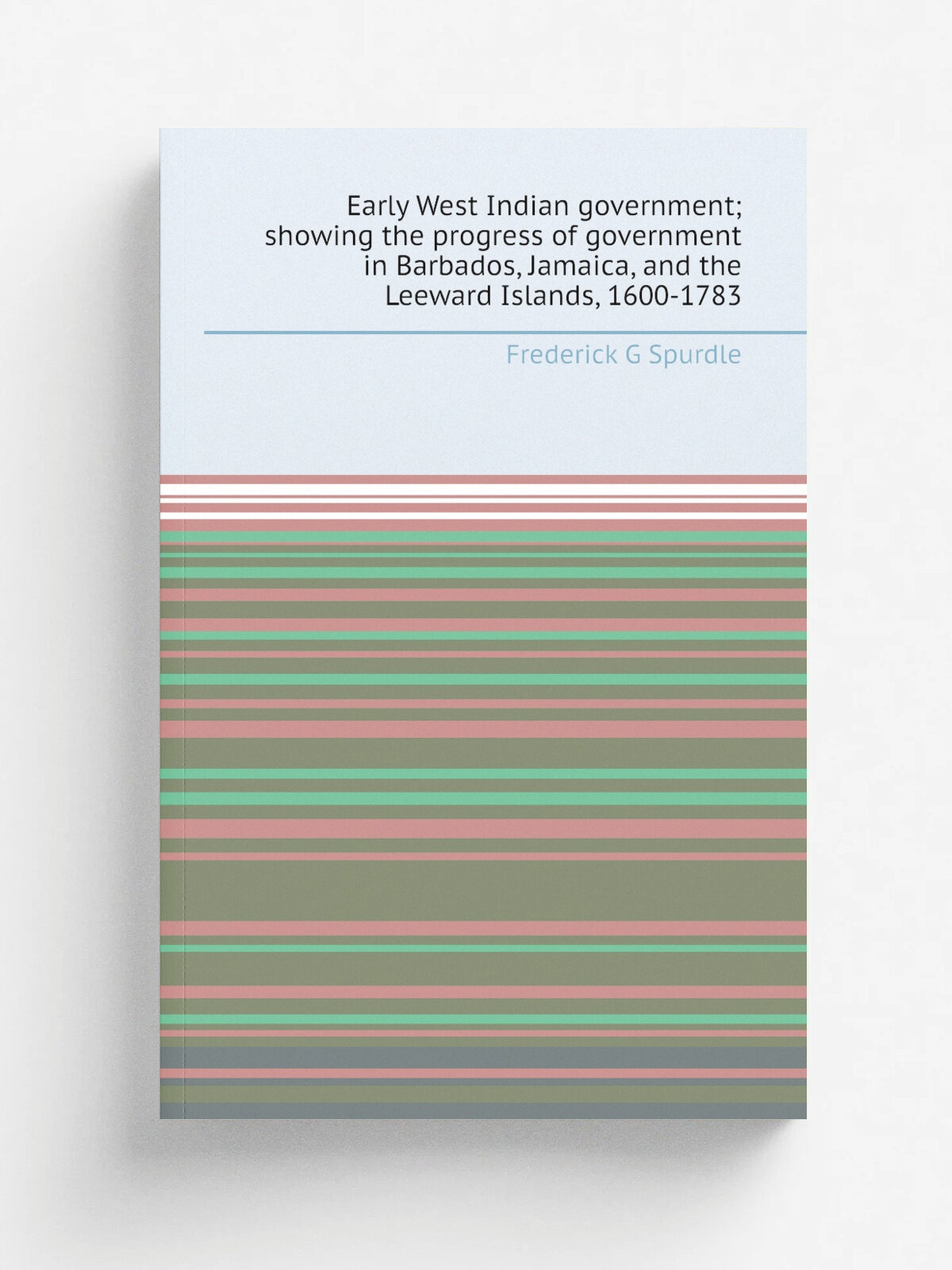 Early West Indian government; showing the progress of government in Barbados, Jamaica, and the Leeward Islands, 1600-1783