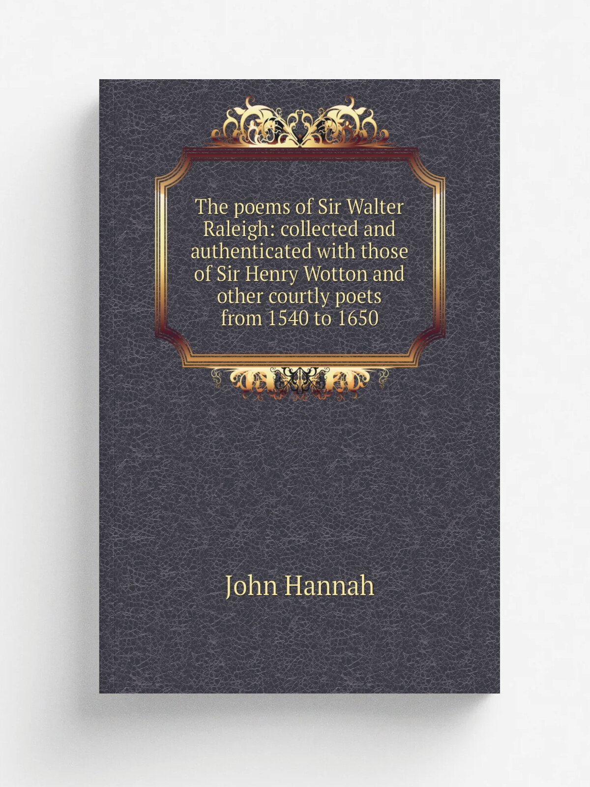 The poems of Sir Walter Raleigh: collected and authenticated with those of Sir Henry Wotton and other courtly poets from 1540 to 1650 | John Hannah |…