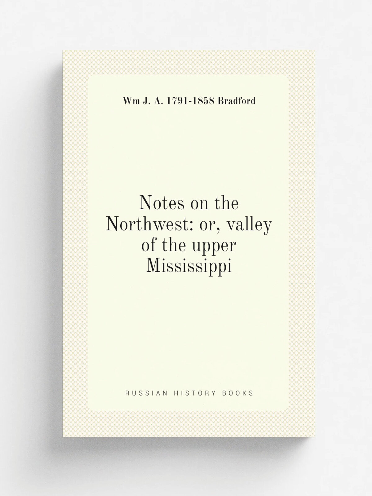 Notes on the Northwest: or, valley of the upper Mississippi | Wm J. A. 1791-1858 Bradford | Репринт