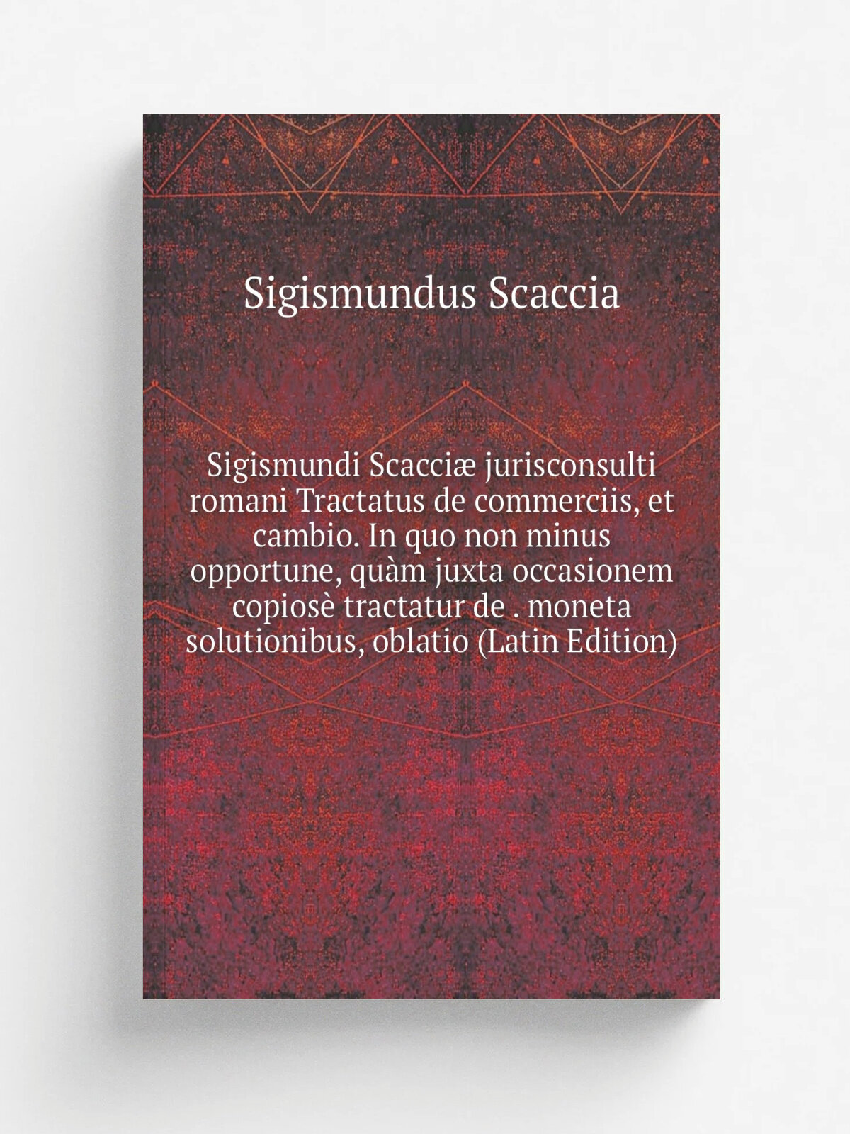 Sigismundi Scacci. jurisconsulti romani Tractatus de commerciis, et cambio. In quo non minus opportune, qu.m juxta occasionem copios. tractatur de . …