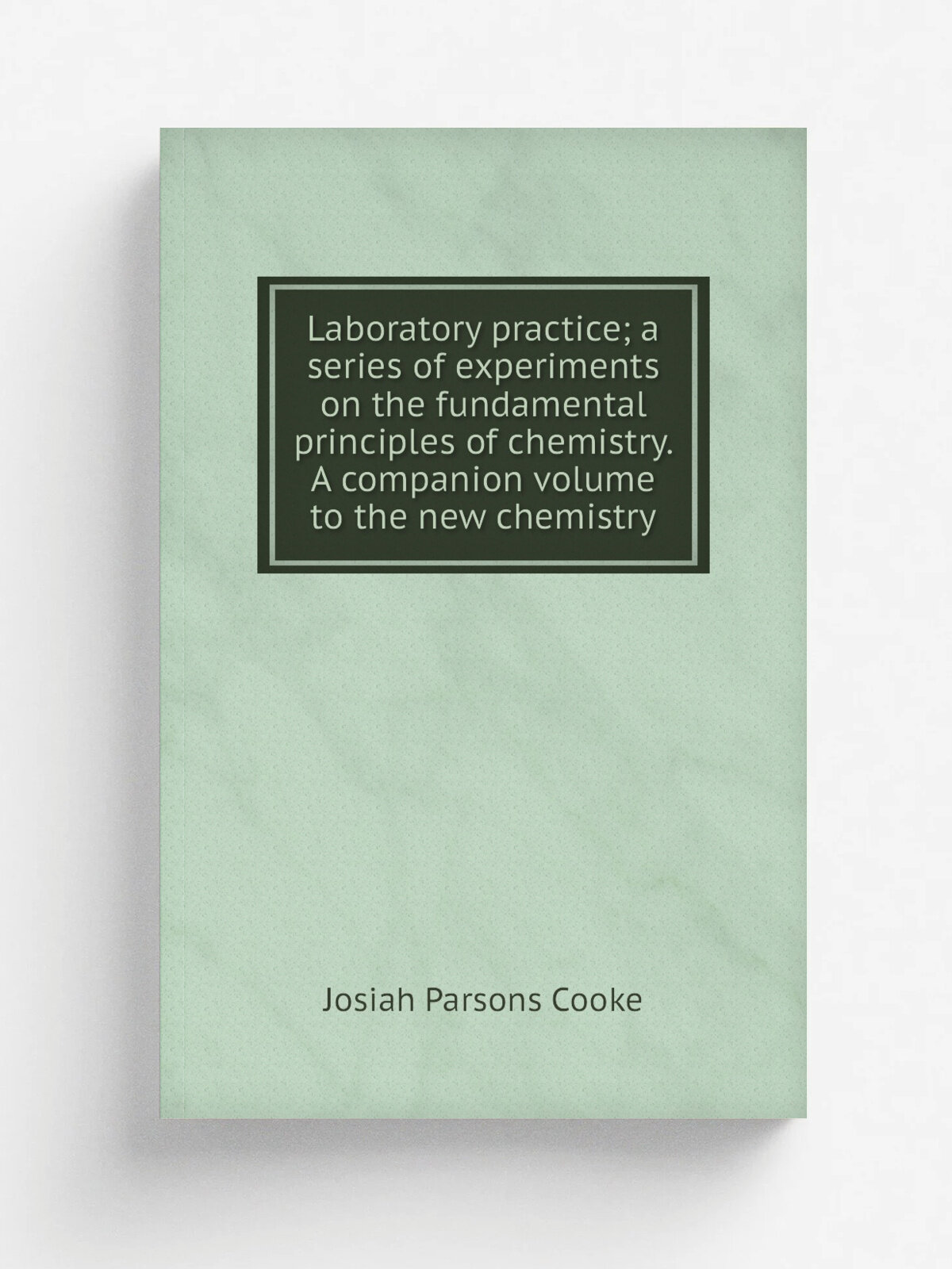 Laboratory practice; a series of experiments on the fundamental principles of chemistry. A companion volume to the new chemistry | Josiah Parsons Coo…