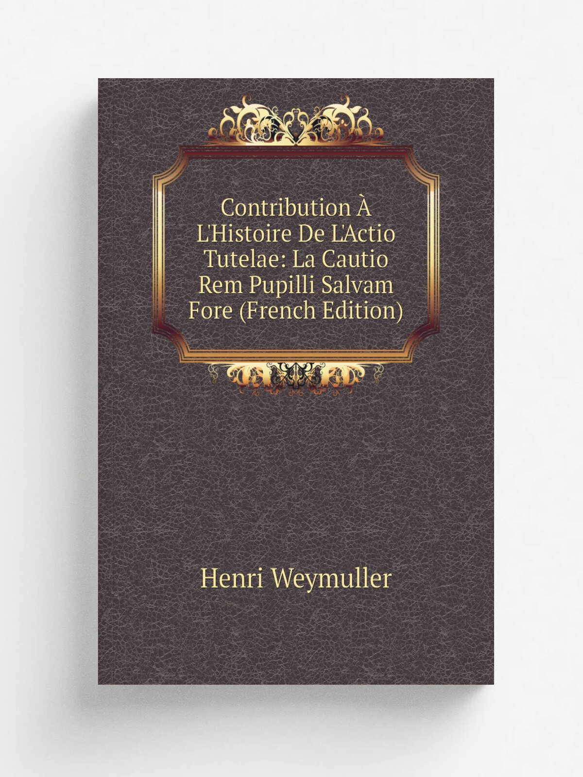 Contribution . L'Histoire De L'Actio Tutelae: La Cautio Rem Pupilli Salvam Fore (French Edition) | Henri Weymuller | Репринт
