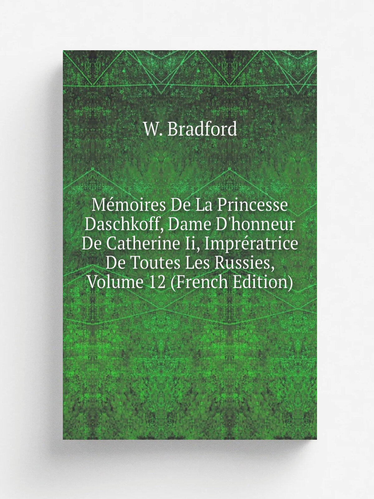 M.moires De La Princesse Daschkoff, Dame D'honneur De Catherine Ii, Impr.ratrice De Toutes Les Russies, Volume 12 (French Edition) | W. Bradford | Ре…
