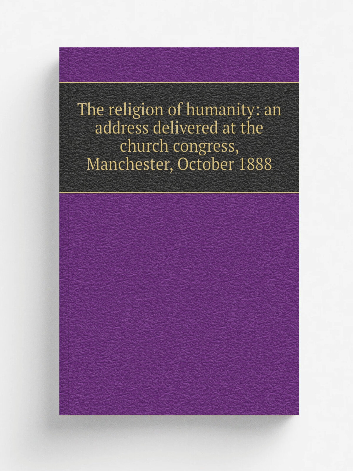The religion of humanity: an address delivered at the church congress, Manchester, October 1888