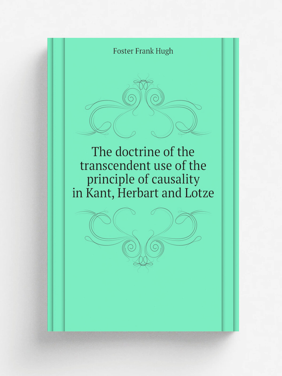 The doctrine of the transcendent use of the principle of causality in Kant, Herbart and Lotze | Foster Frank Hugh | Репринт