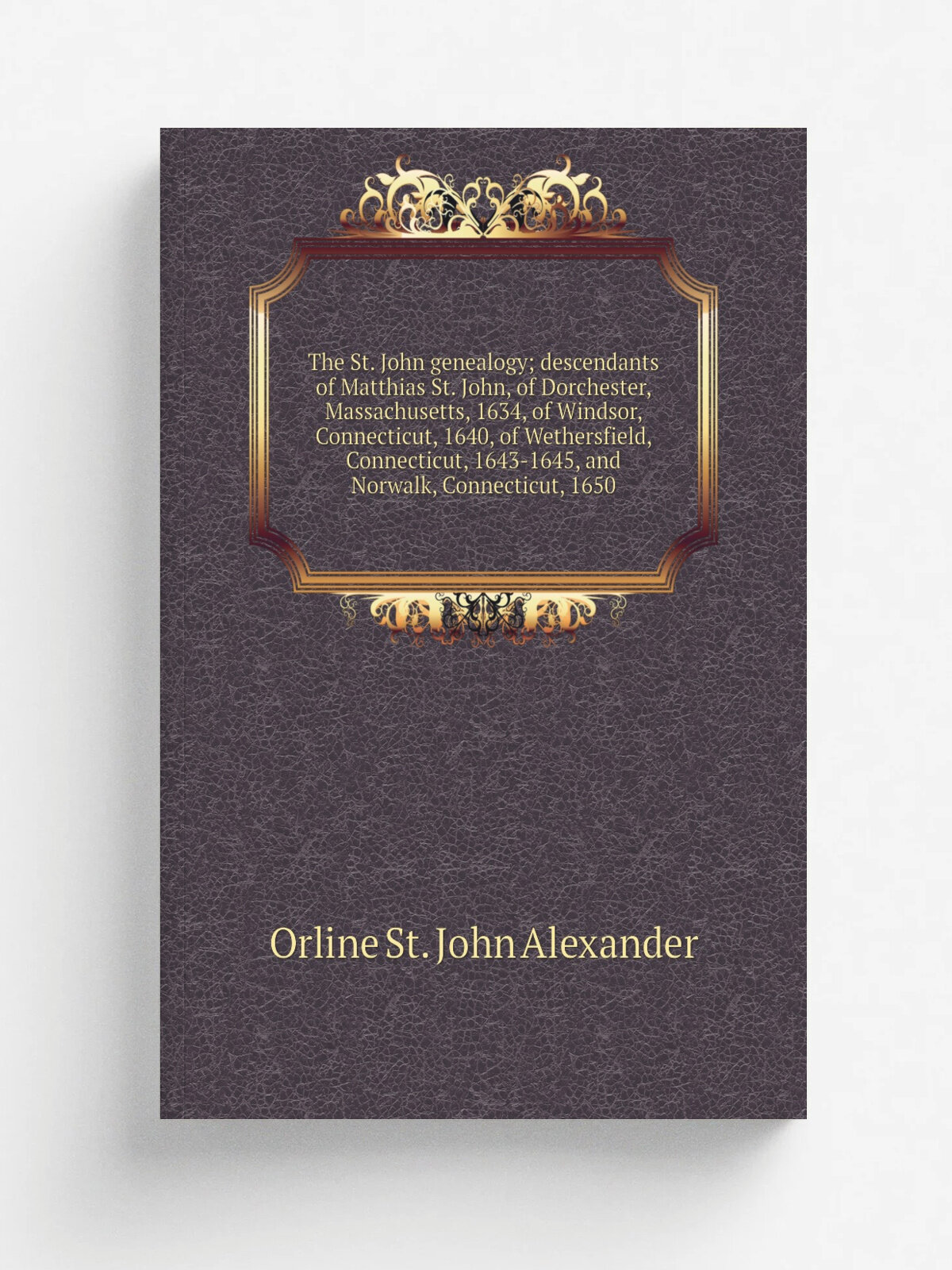 "The St. John genealogy; descendants of Matthias St. John, of Dorchester, Massachusetts, 1634, of Windsor, Connecticut, 1640, of Wethersfield, Connec…