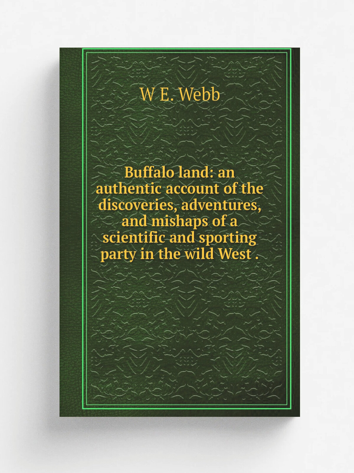 Buffalo land: an authentic account of the discoveries, adventures, and mishaps of a scientific and sporting party in the wild West . | W E. Webb | Ре…