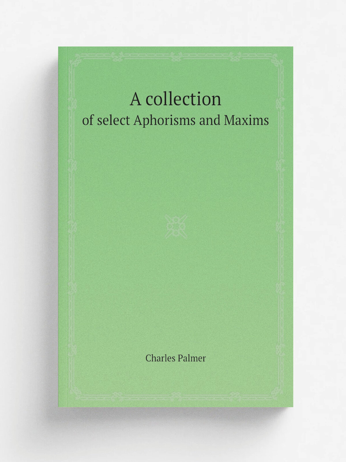 A collection. of select Aphorisms and Maxims