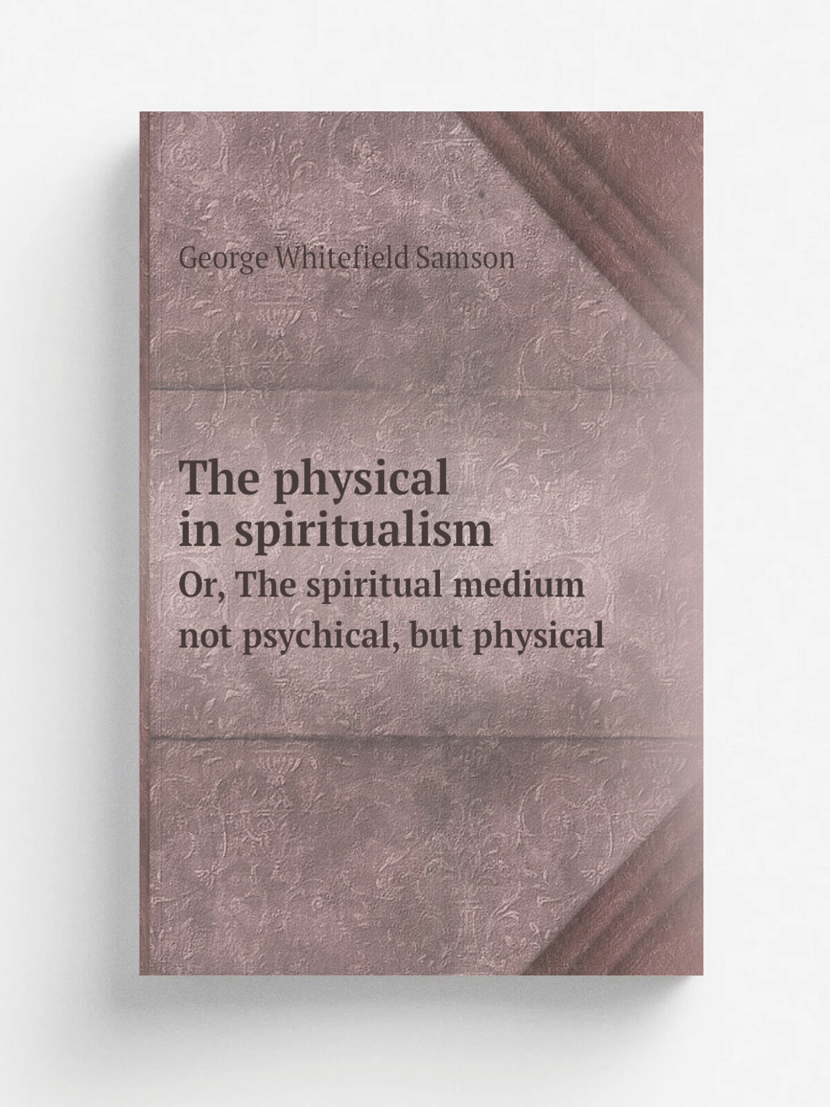 The physical in spiritualism. Or, The spiritual medium not psychical, but physical | George Whitefield Samson | 1881 | Philadelphia, J.B. Lippincott …