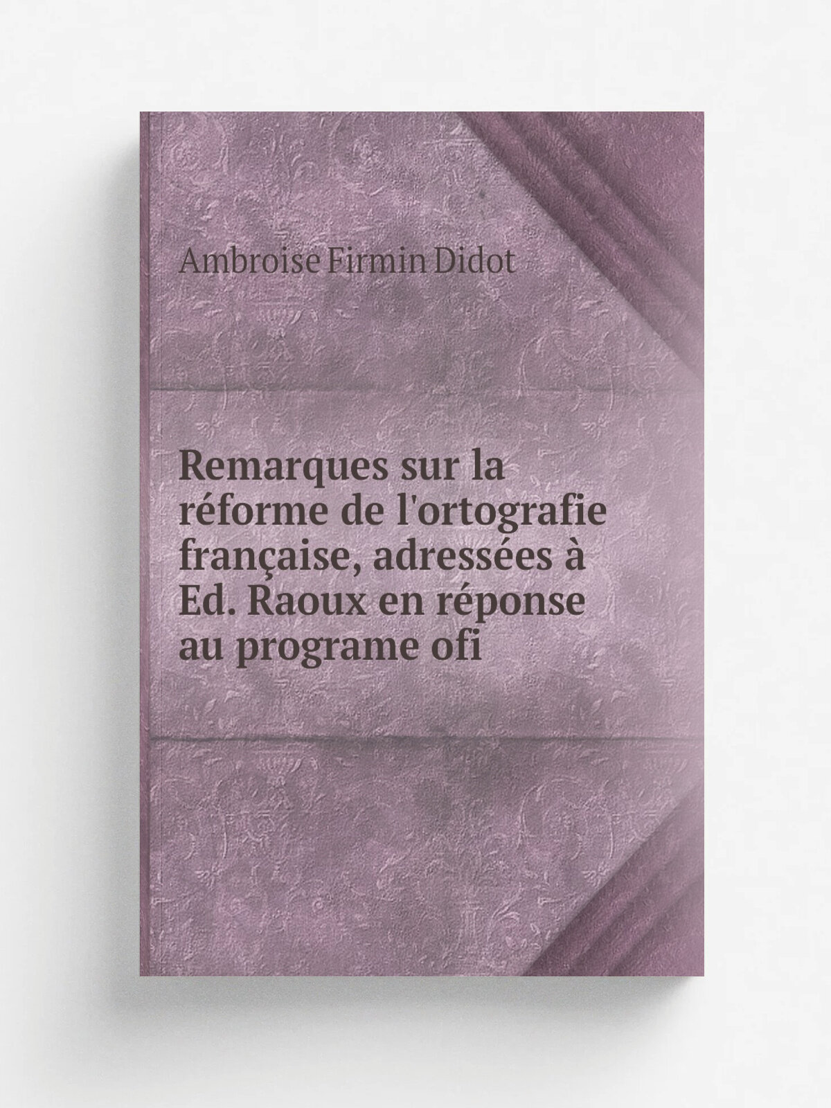 Remarques sur la r.forme de l'ortografie fran.aise, adress.es . Ed. Raoux en r.ponse au programe ofi | Ambroise Firmin Didot | Репринт