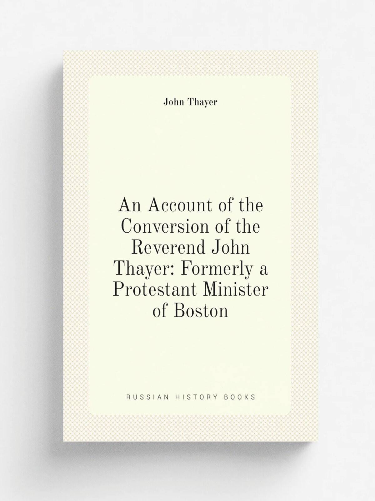 An Account of the Conversion of the Reverend John Thayer: Formerly a Protestant Minister of Boston | John Thayer | 1832 | .s.n. | Репринт