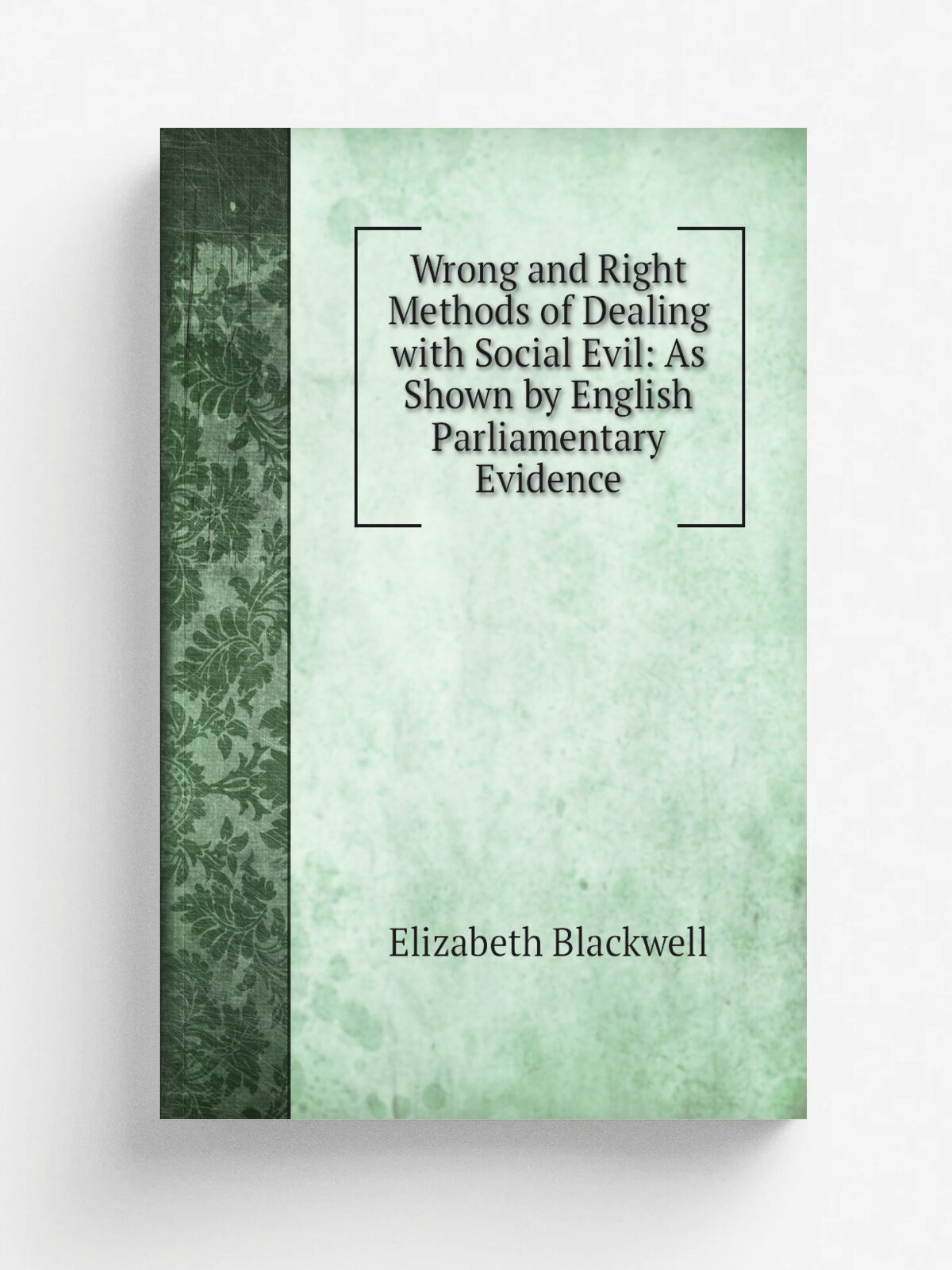 Wrong and Right Methods of Dealing with Social Evil: As Shown by English Parliamentary Evidence