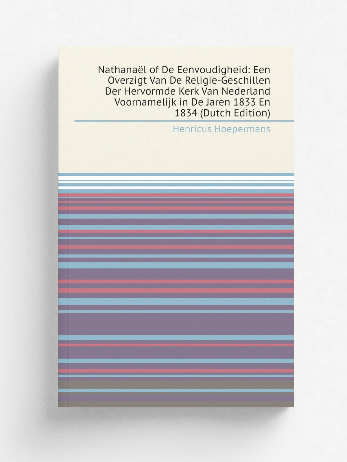 Nathana.l of De Eenvoudigheid: Een Overzigt Van De Religie-Geschillen Der Hervormde Kerk Van Nederland Voornamelijk in De Jaren 1833 En 1834 (Dutch E…