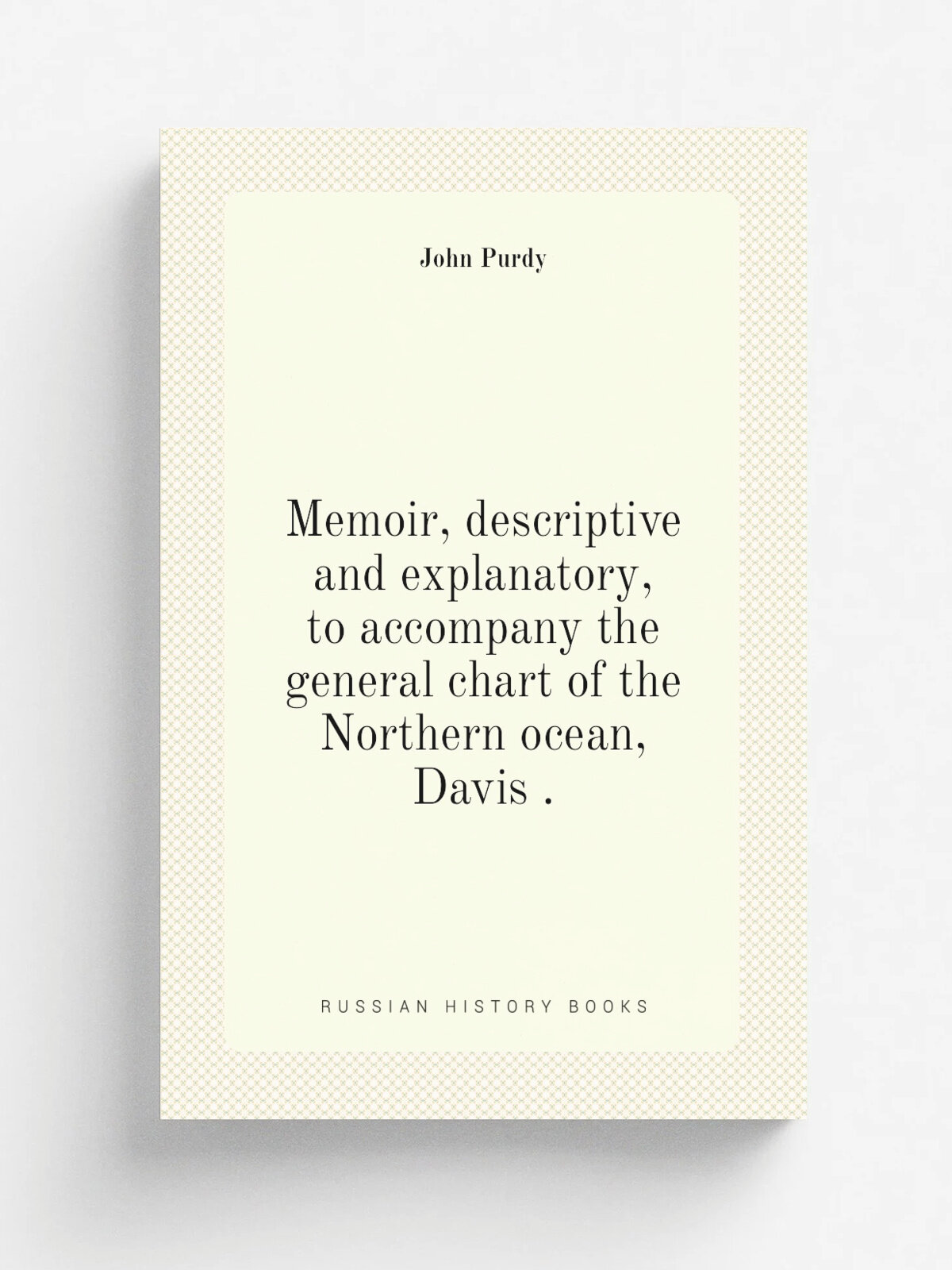 Memoir, descriptive and explanatory, to accompany the general chart of the Northern ocean, Davis . | John Purdy | 1853 | Репринт