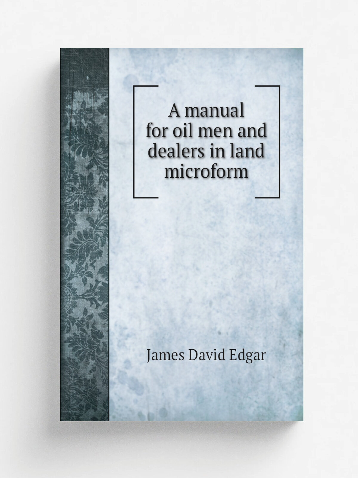 A manual for oil men and dealers in land microform | James David Edgar | 1866 | Toronto : Rollo & Adam | Репринт