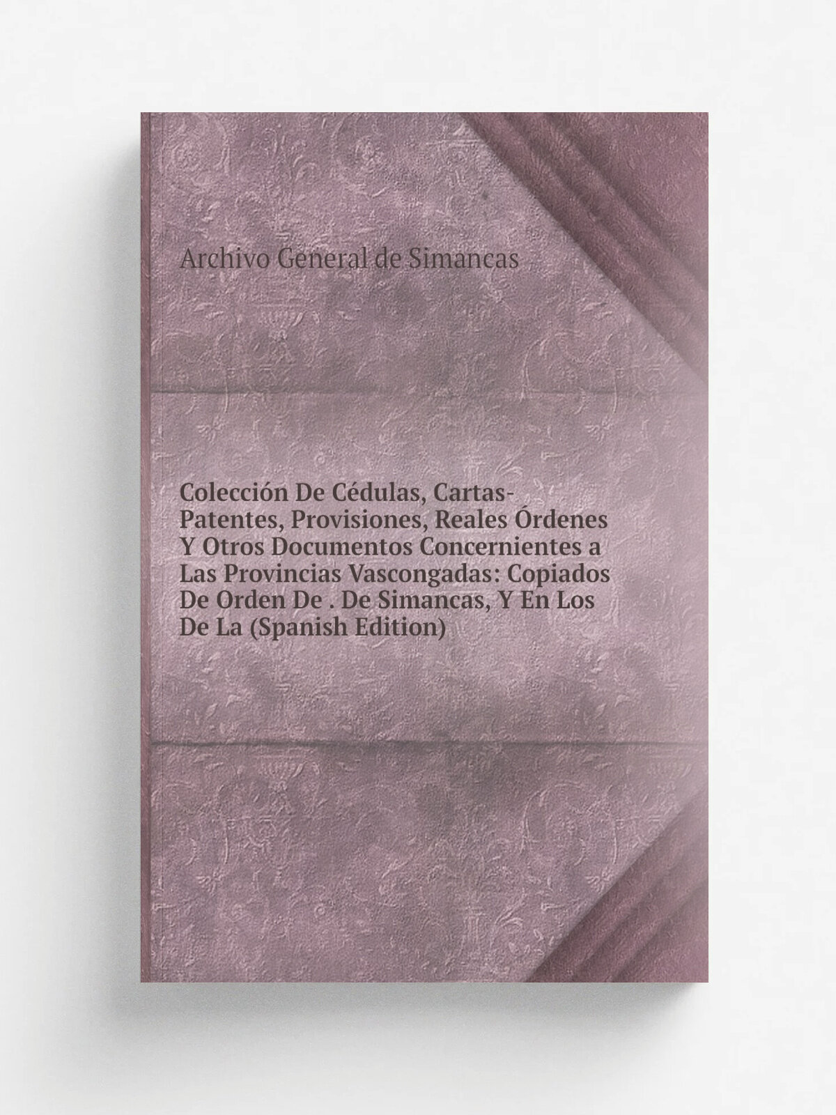 Colecci.n De C.dulas, Cartas-Patentes, Provisiones, Reales . rdenes Y Otros Documentos Concernientes a Las Provincias Vascongadas: Copiados De Orden D…