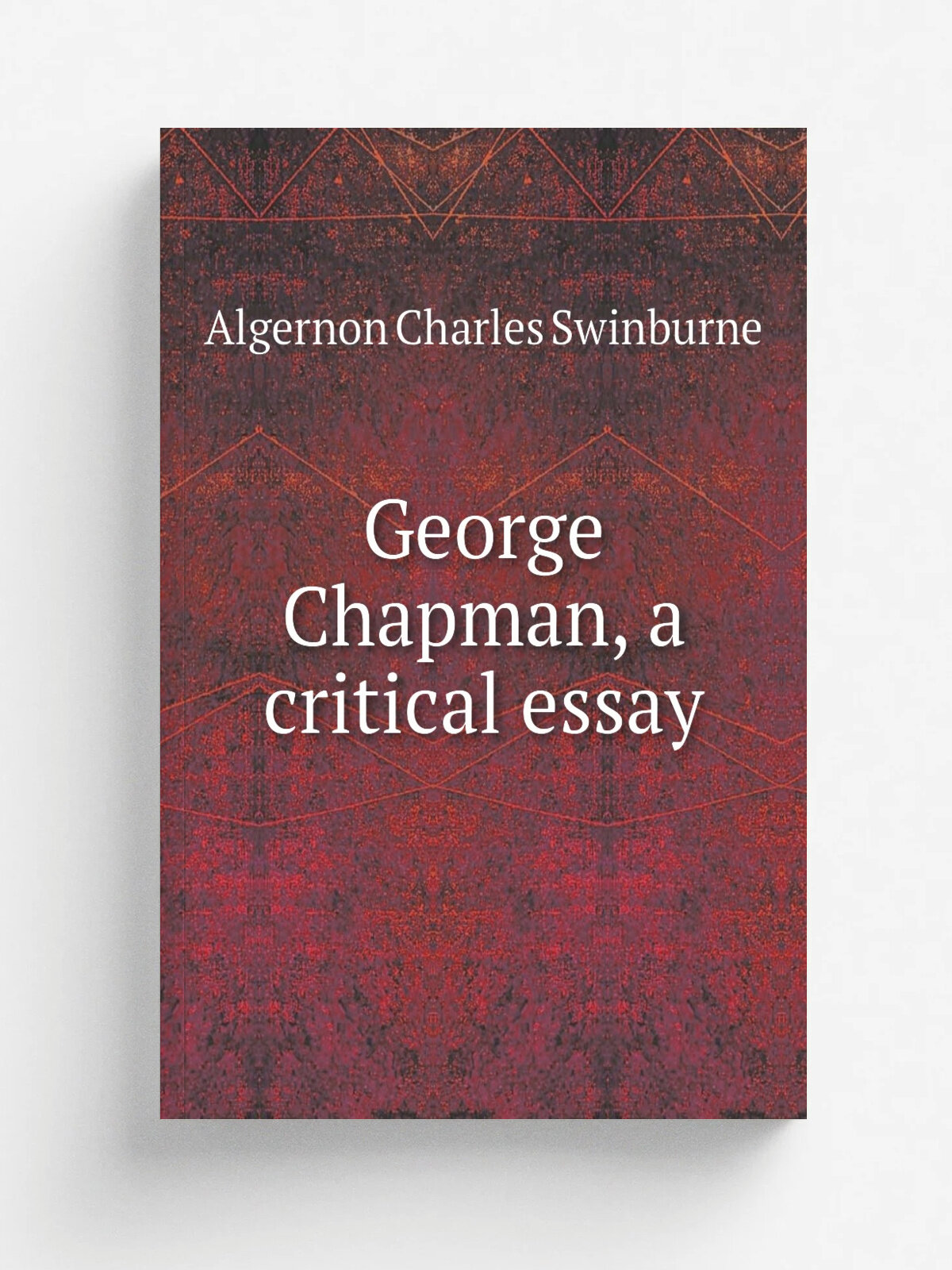 George Chapman, a critical essay | Algernon Charles Swinburne | 1875 | London : Chatto and Windus | Репринт