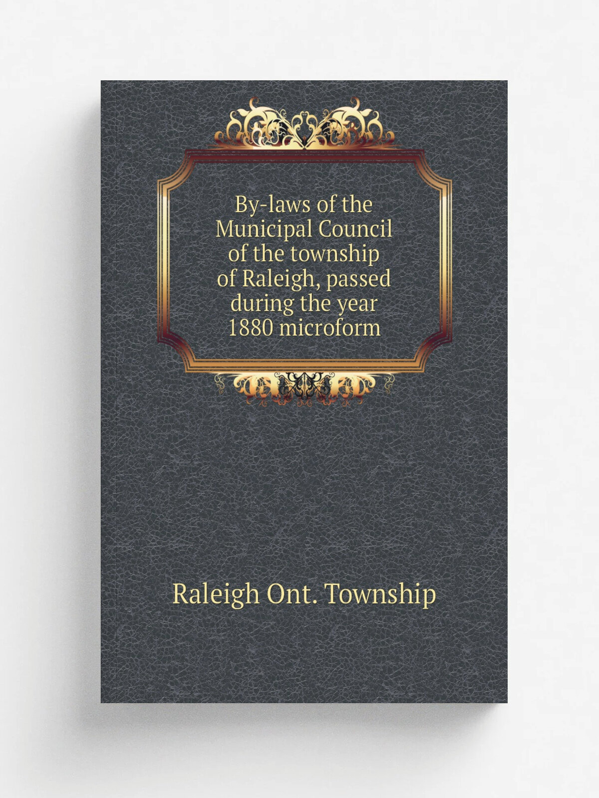 By-laws of the Municipal Council of the township of Raleigh, passed during the year 1880 microform | Raleigh Ont. Township | 1881 | . Chatham, Ont? …