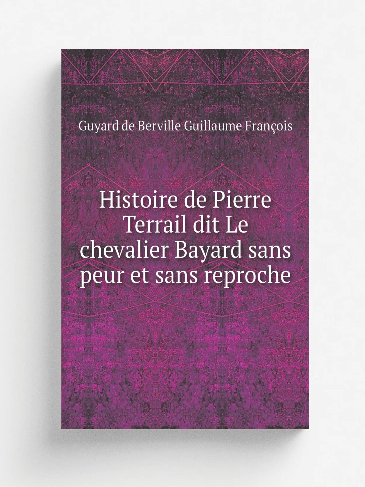 Histoire de Pierre Terrail dit Le chevalier Bayard sans peur et sans reproche | Guyard de Berville Guillaume Fran.ois | 1812 | Chez les Libraires ass…