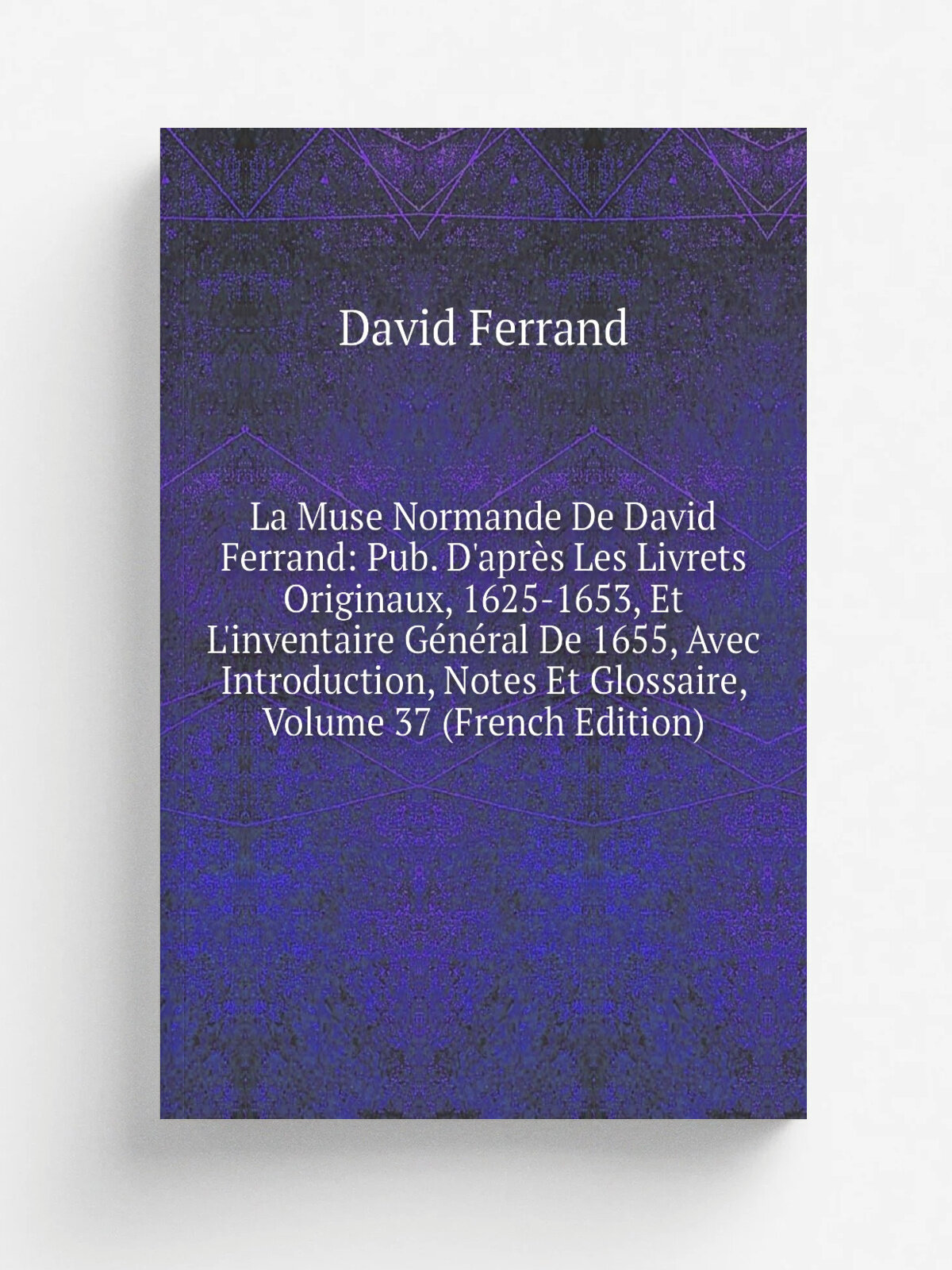 La Muse Normande De David Ferrand: Pub. D'apr. s Les Livrets Originaux, 1625-1653, Et L'inventaire G.n.ral De 1655, Avec Introduction, Notes Et Glossa…