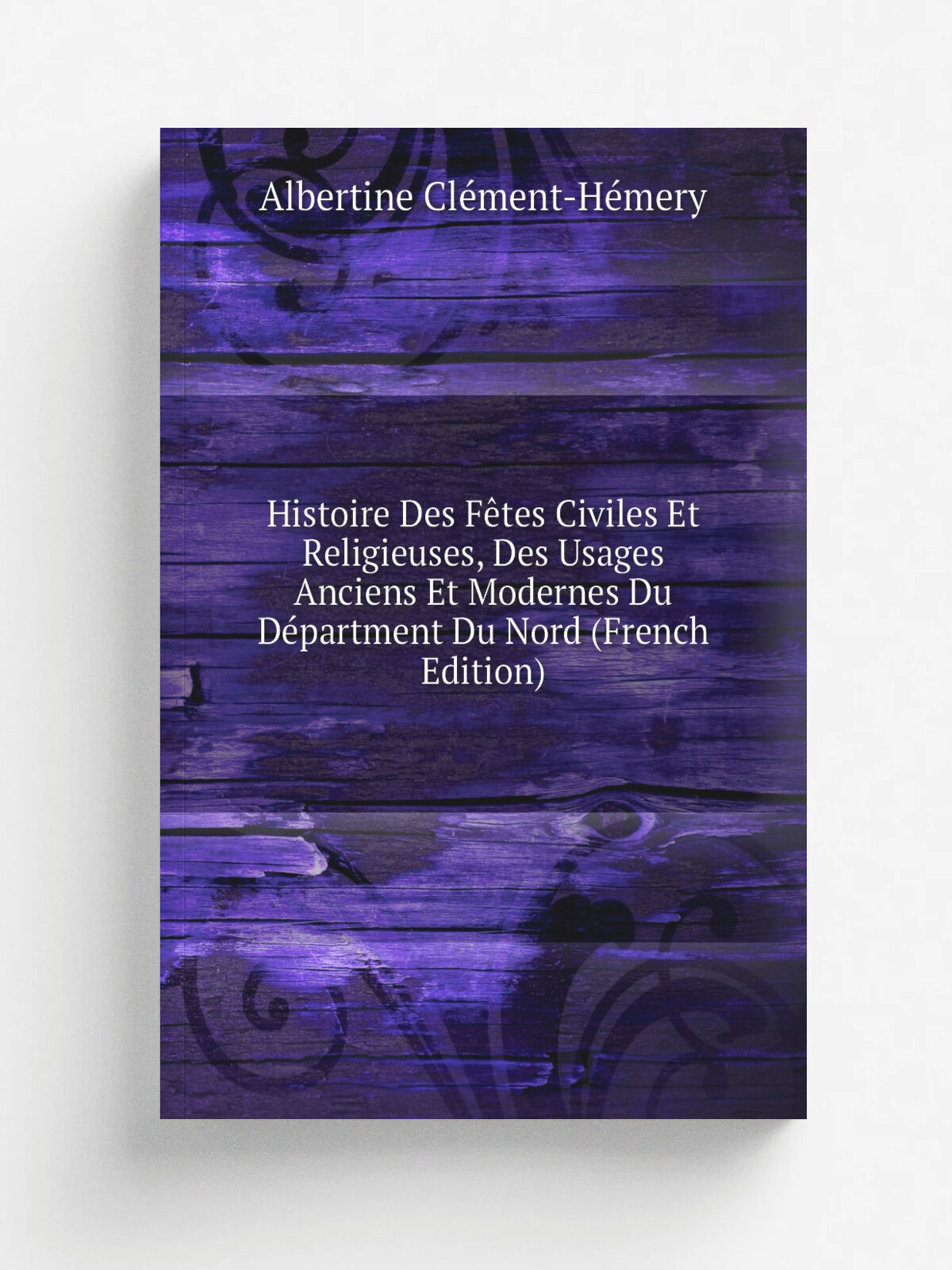 Histoire Des F.tes Civiles Et Religieuses, Des Usages Anciens Et Modernes Du D.partment Du Nord (French Edition) | Albertine Cl. ment-H. mery | Репринт