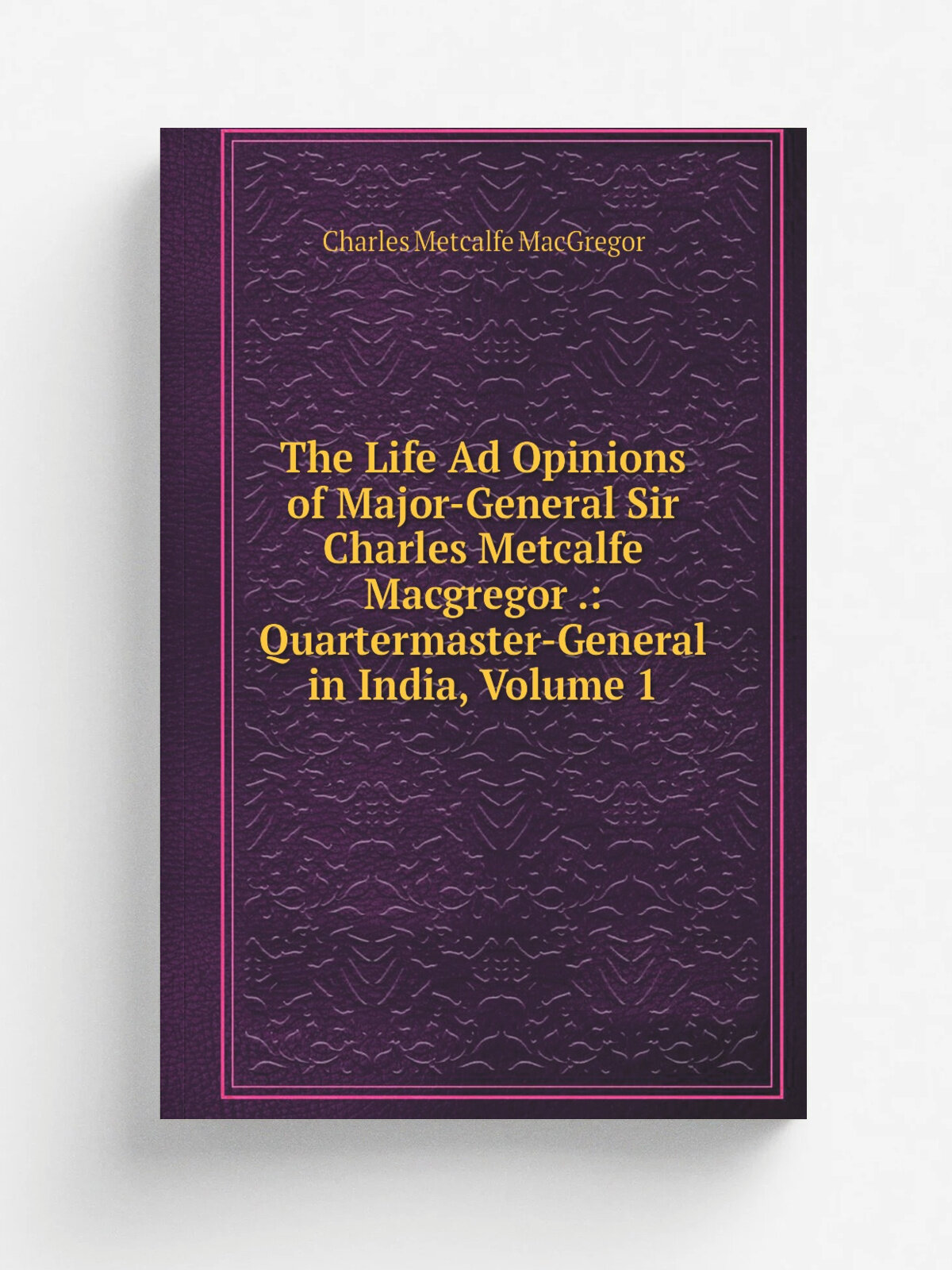 The Life Ad Opinions of Major-General Sir Charles Metcalfe Macgregor : Quartermaster-General in India, Volume 1 | Charles Metcalfe MacGregor | Репри…