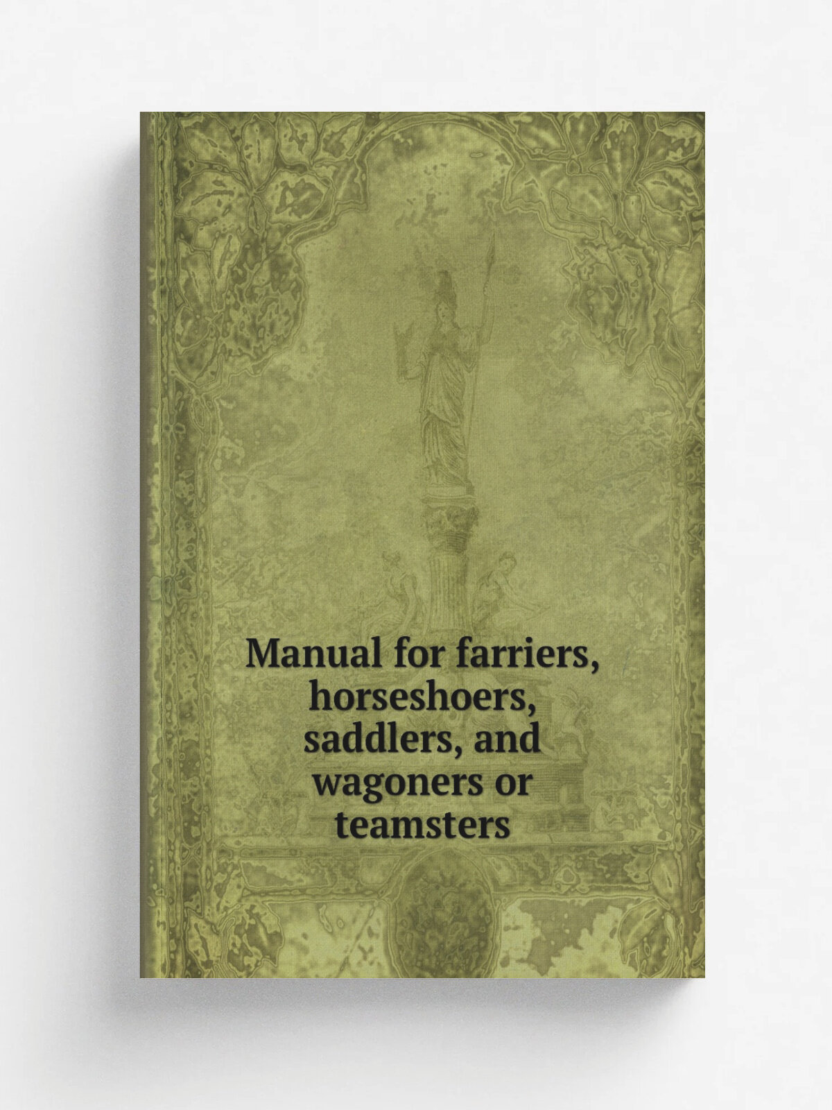 Manual for farriers, horseshoers, saddlers, and wagoners or teamsters