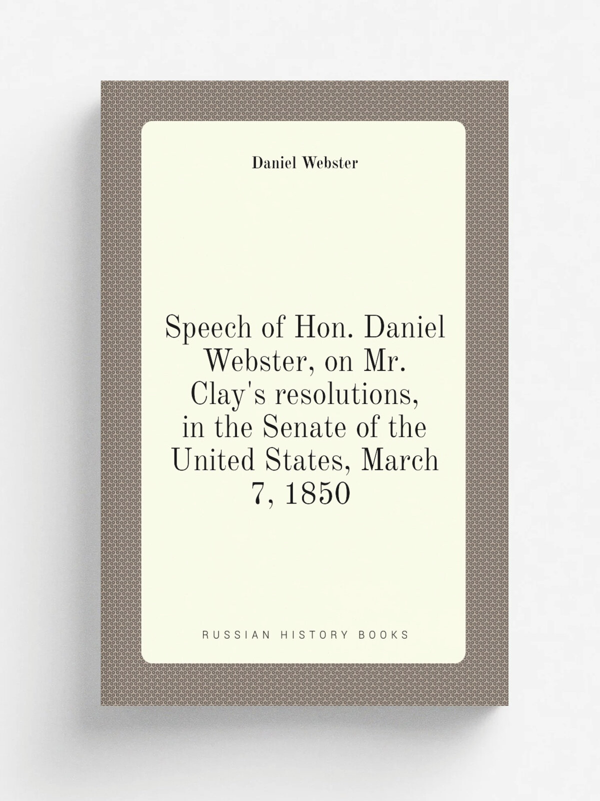 Speech of Hon. Daniel Webster, on Mr. Clay's resolutions, in the Senate of the United States, March 7, 1850