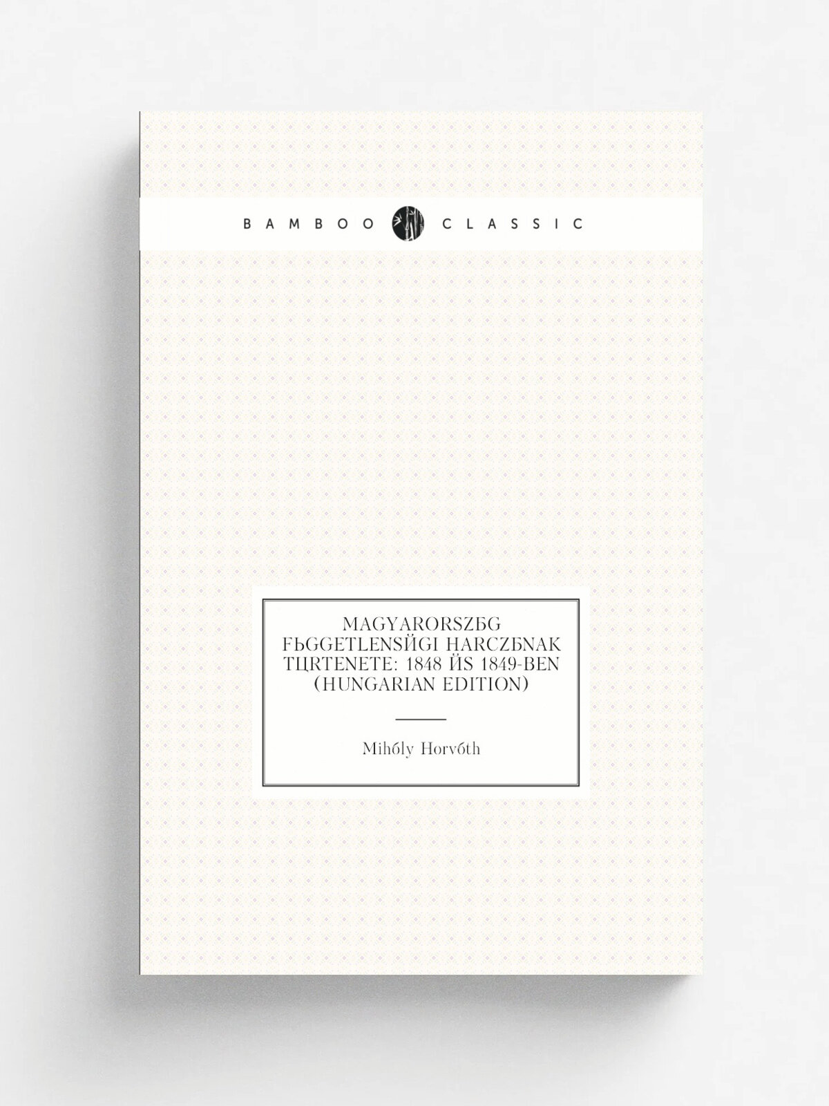 Magyarorsz.g f.ggetlens.gi harcz.nak t.rtenete: 1848 . s 1849-ben (Hungarian Edition) | Mih.ly Horv.th | Репринт