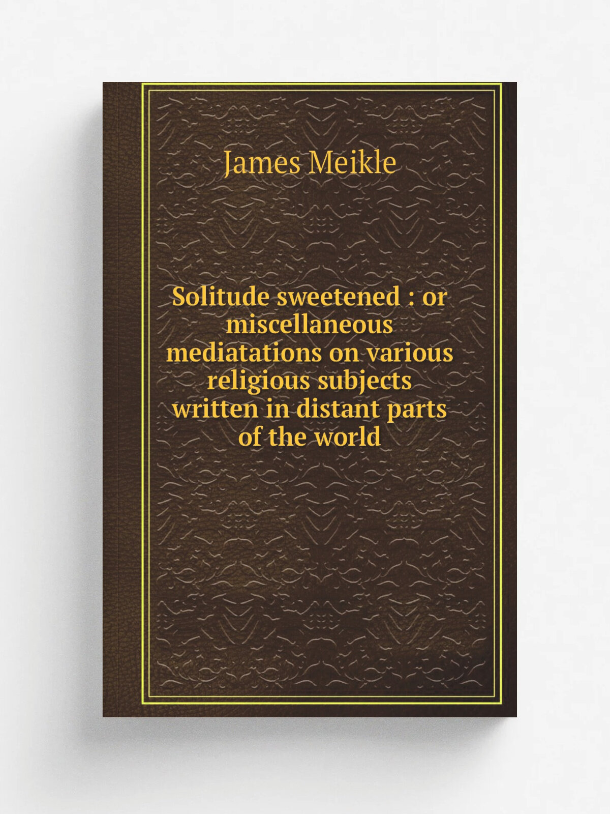 Solitude sweetened : or miscellaneous mediatations on various religious subjects written in distant parts of the world | James Meikle | 1811 | New Yo…