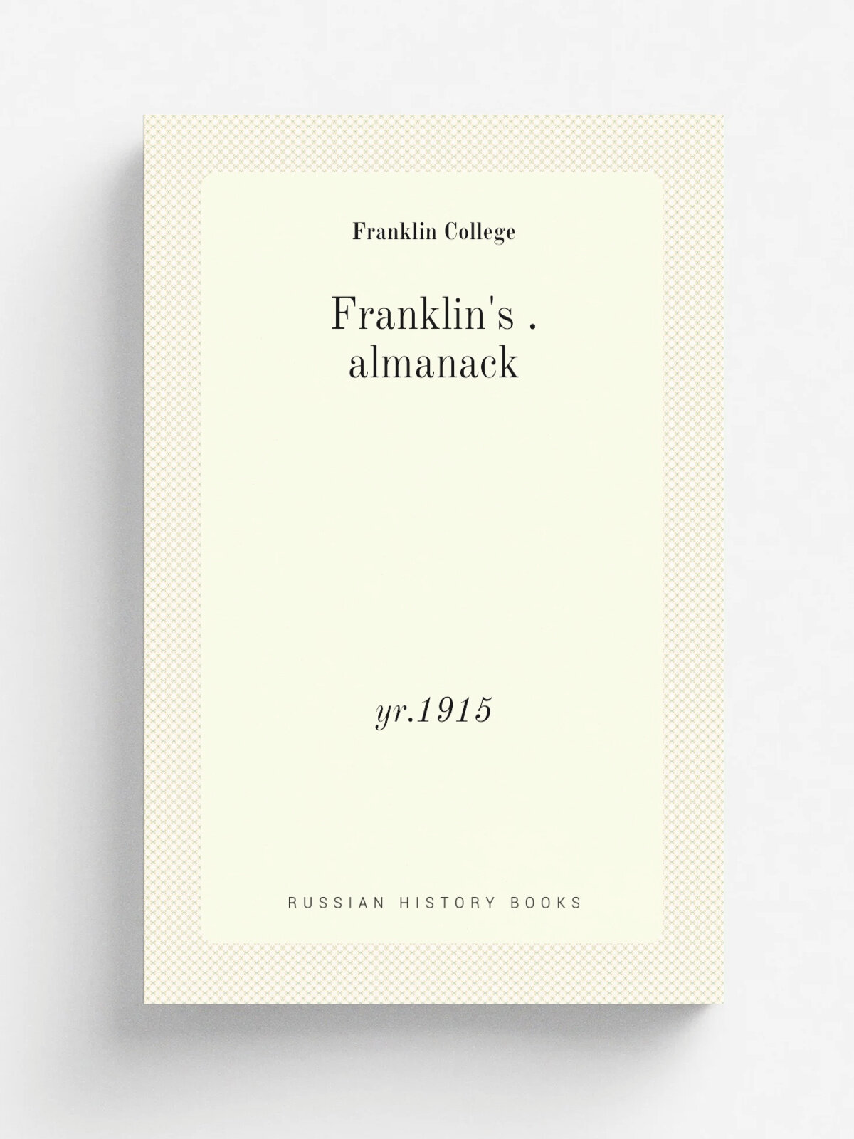 Franklin's . almanack. yr.1915 | Franklin College | . Franklin, Ind. : Published by the Junior Class of Franklin College | Репринт
