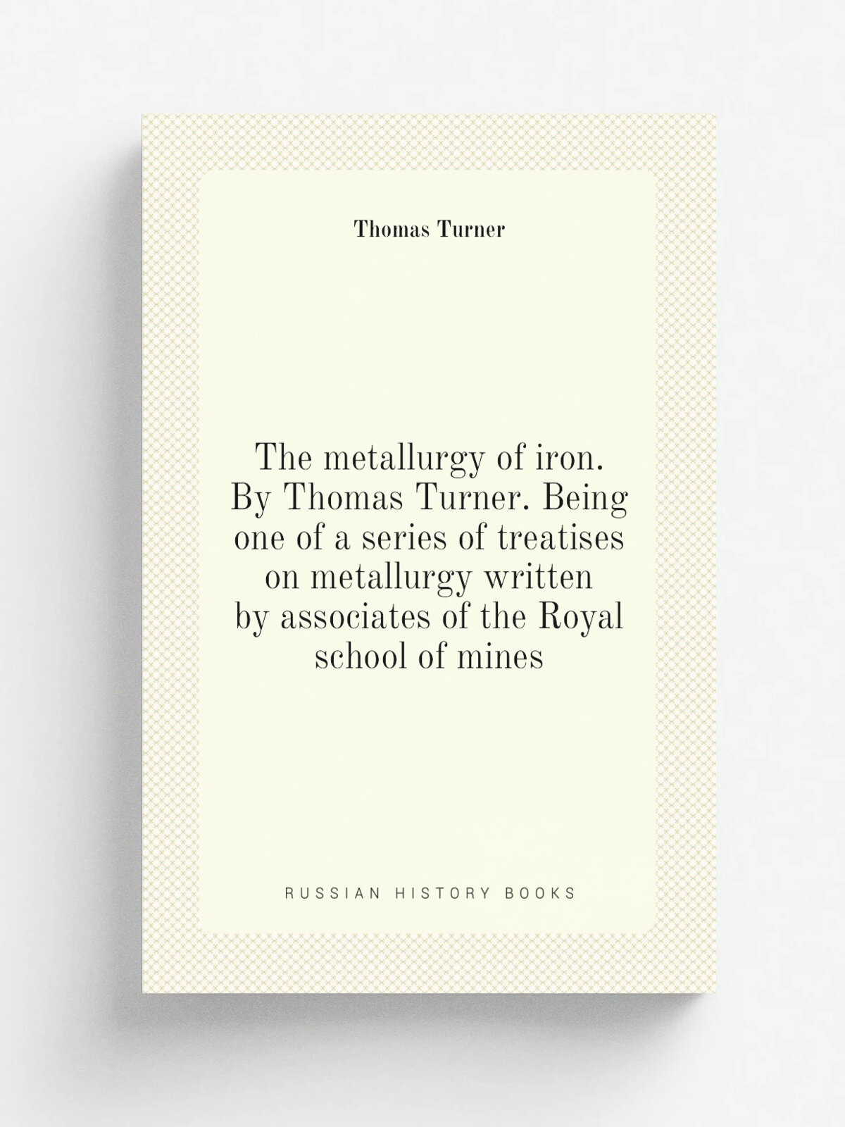 The metallurgy of iron. By Thomas Turner. Being one of a series of treatises on metallurgy written by associates of the Royal school of mines