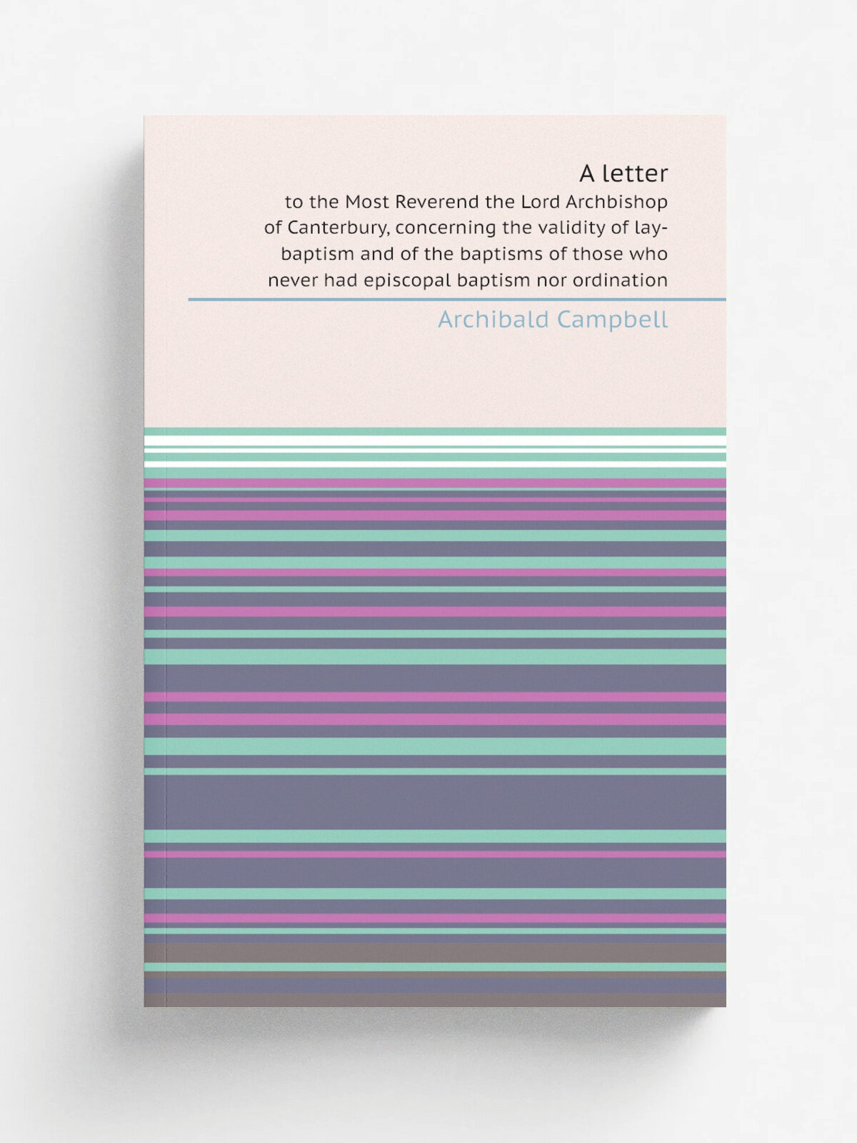 A letter. to the Most Reverend the Lord Archbishop of Canterbury, concerning the validity of lay-baptism and of the baptisms of those who never had e…