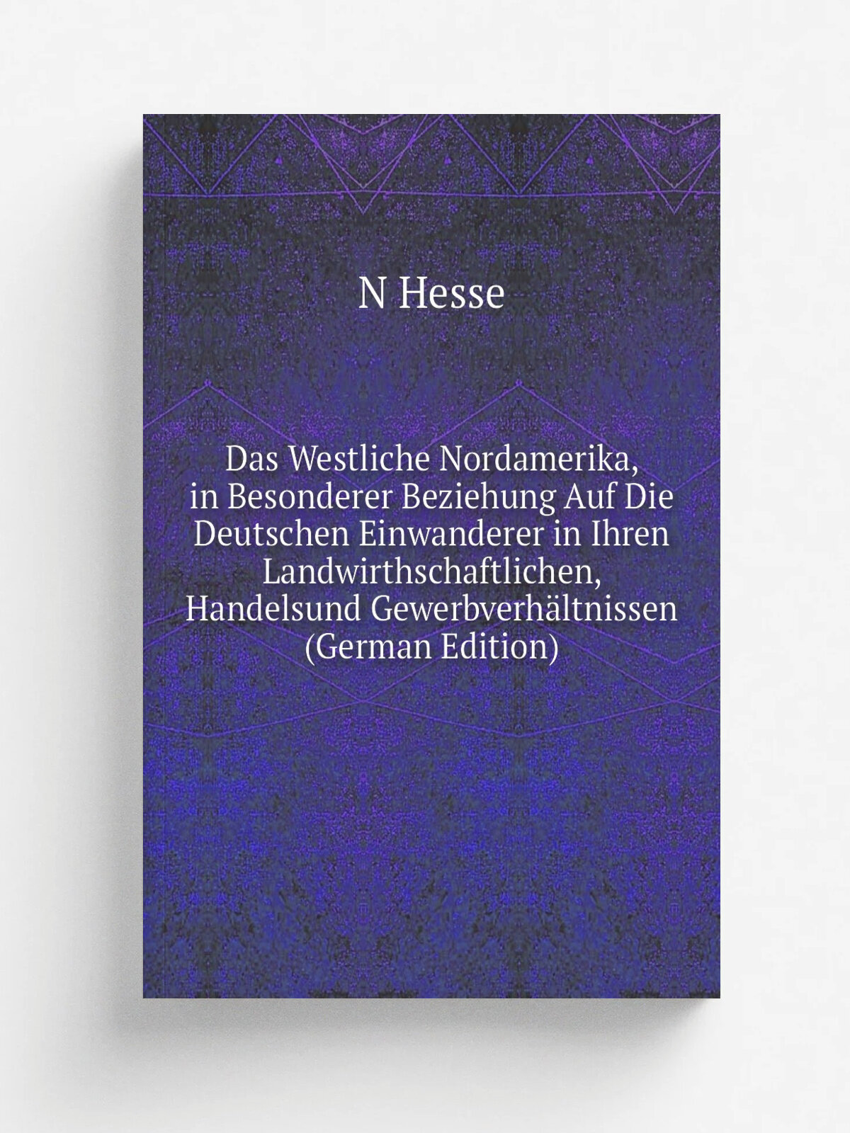 Das Westliche Nordamerika, in Besonderer Beziehung Auf Die Deutschen Einwanderer in Ihren Landwirthschaftlichen, Handelsund Gewerbverh.ltnissen (Germ…