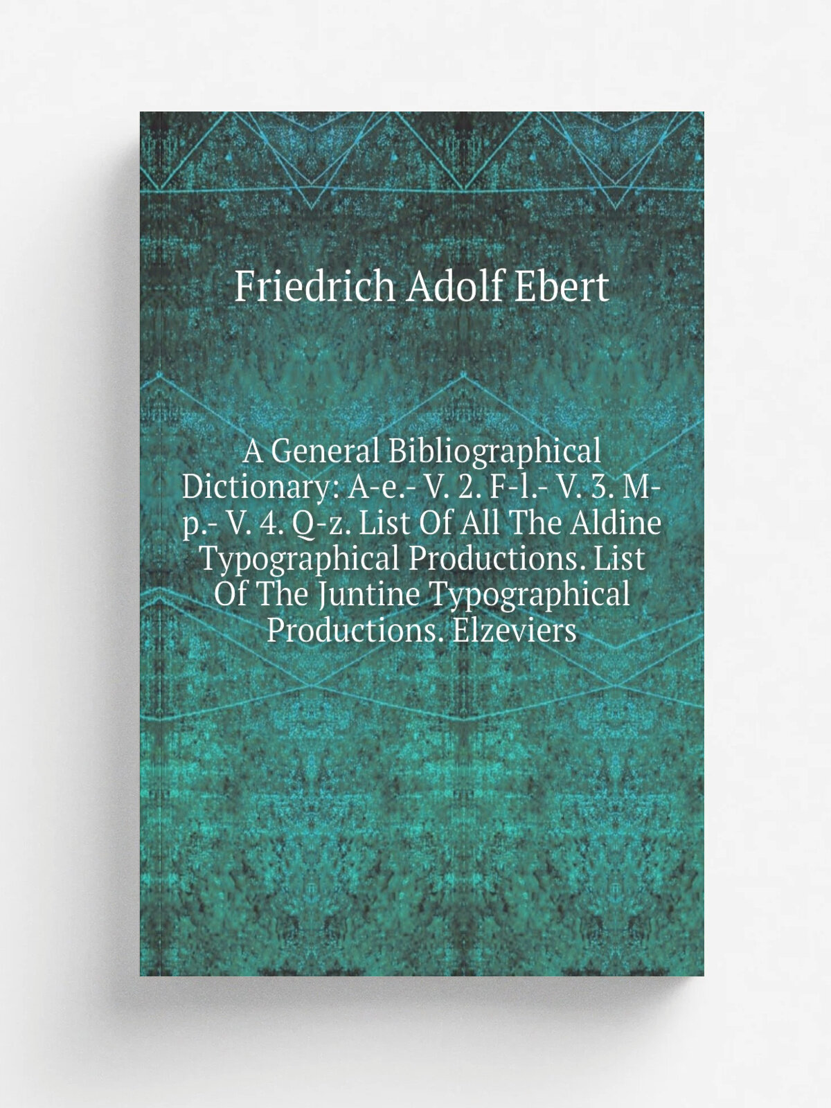 "A General Bibliographical Dictionary: A-e.- V. 2. F-l.- V. 3. M-p.- V. 4. Q-z. List Of All The Aldine Typographical Productions. List Of The Juntine…
