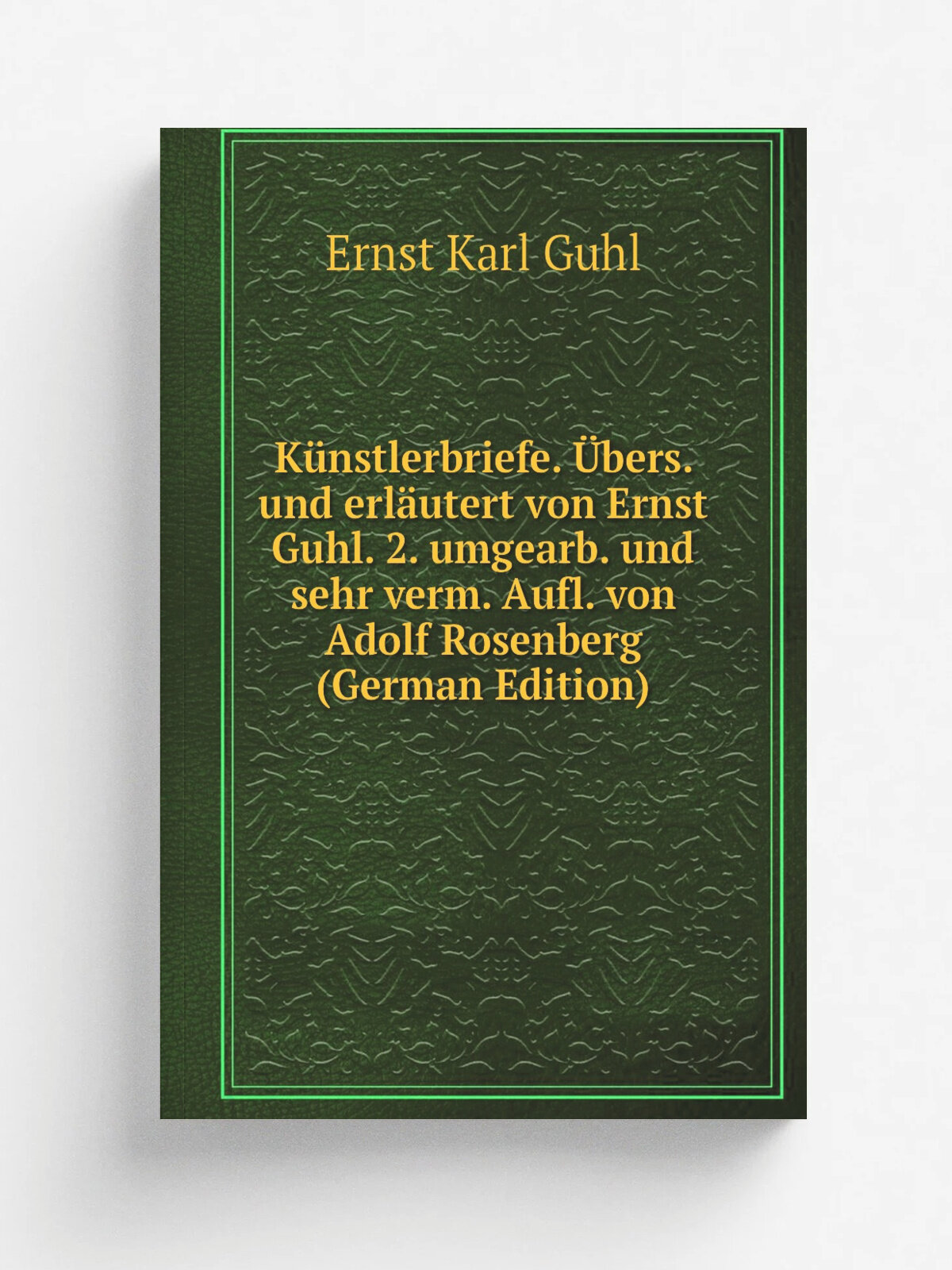 K.nstlerbriefe. . bers. und erl.utert von Ernst Guhl. 2. umgearb. und sehr verm. Aufl. von Adolf Rosenberg (German Edition) | Ernst Karl Guhl | Репринт