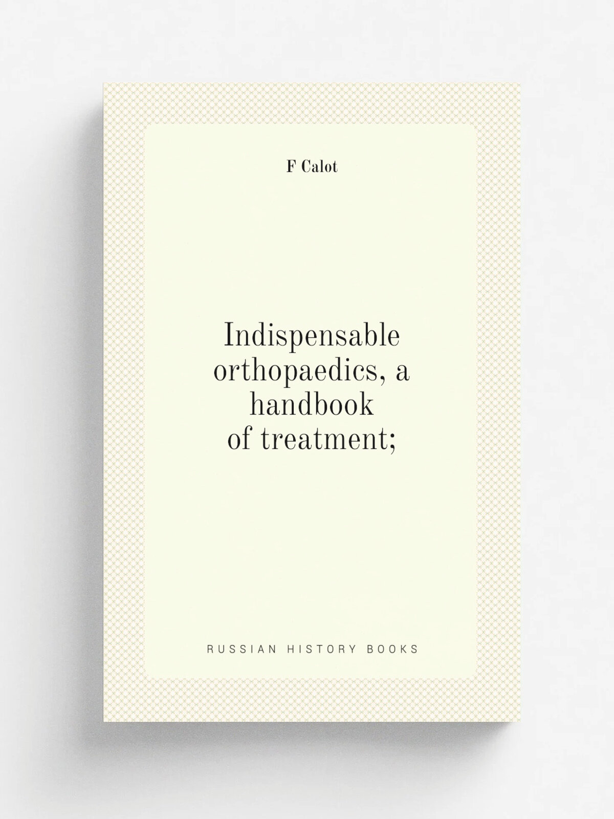 Indispensable orthopaedics, a handbook of treatment; | F Calot | Репринт